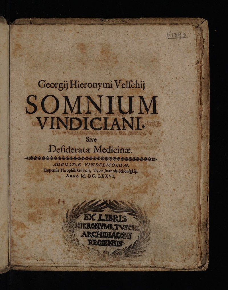 Georgij Hieronymi Velíchi; 13 SOMNIUM /: VINDICIANI.- — | Sive | Defiderata Medicinz. 21808 B2DOqEEQUEQUIgQEQDEI IE IRIBMSI- A4UGUSTe£ VINDELICORU Af. Impeníis Theophili Gobelij, Typis Joannis Schonigkij, Anmo M,DC.LXXVI, —— —