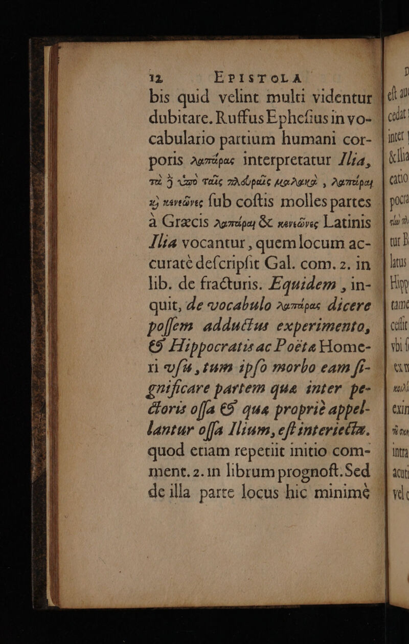 Jb SE LL Pd An UE od M ur e 6i co — FREI bif: ae RC one teer TER iced ila LENT d 1 EPISTOLA dubitare. RuffusEphcefiusin vo- cabulario partium muc COt- quit, e vocabulo 2emdipas in. po[emm adductus experimento, E9 Hippocratis ac Poets Home- n ofa ,nmm ipfo morbo eam fr- gntficare partem qua inter. pe- coris o[Ja €9' qua proprie b s lantur offa Ilium, eft interie quod etiam repetiit initio com- ment. 2.1n librum prognoft. Sed de illa parte locus hic minime intr Cf vd: