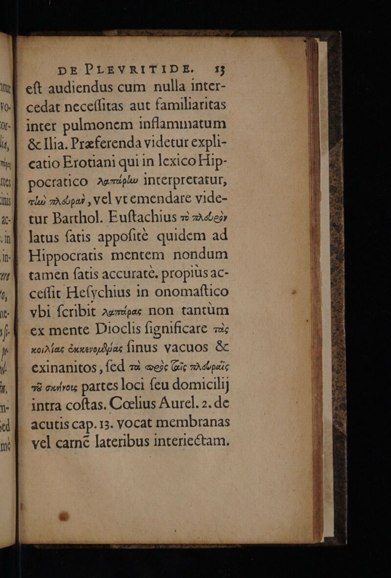 eít audiendus cum nulla inter- - &amp; Ilia. Przferenda videtur expli- catio Erotiani qui in lexico Hip- pocratico Ampl interpretatur, «lo zAsopa? , V€l vt emendare vide- tur Barthol. Euftachius 2 ze latus fatis appofite quidem ad Hippocraus mentem nondum tamen fatis accurate. propius ac- ceífit Hefychius 1n onomaftico vbi fcribit azz/ps non tantum ex mente Dioclis fignificare 7 xciMaz éxxeroy Aa; finus vacuos &amp; exinanitos ^ (ed và «esc Gc 7A db paic s&amp; cwilvou; partes loci feu domicilij intra coftas. Coelius Aurel. 2. de vel carne lateribus interiectam. 2 » E: is 2 d i qe v^ Xin forct E escasos i ed Pe EQUAL Uh. essit Y: m. Nae 9. TOR d EN * Nee ey qa re t i e DA ANE. des tor fs.