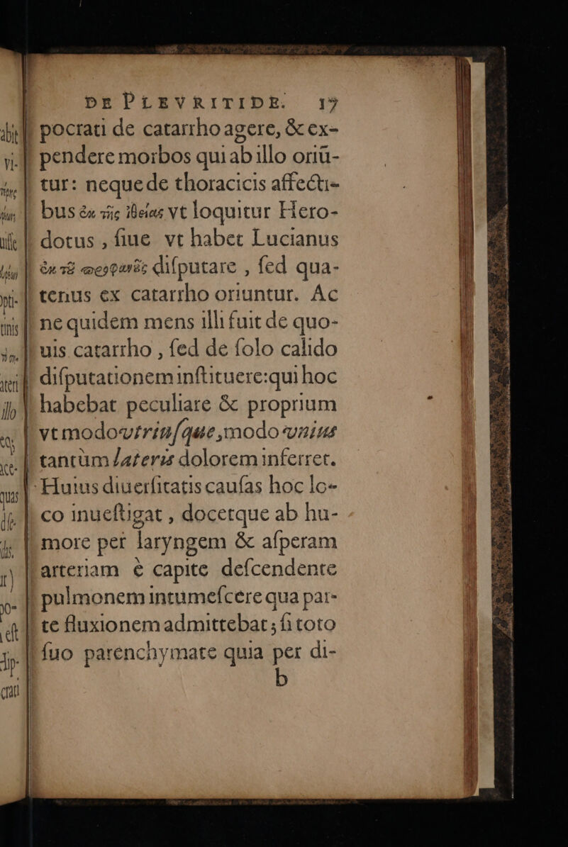pocrati de catarrho agere, &amp; ex- ! tur: neque de thoracicis affecti- tenus ex catarrho oriuntur. Ac ne quidem mens 1llifuit de quo- | difputationeminftituere:qui hoc habebat peculiare &amp;c proprium 8 vt modovrrin/44e,modo aims | tantüm Za£erzr dolorem inferret. - Huius diuerfitatis caufas hoc lo co inueftgat , docetque ab hu- | more per lryngem &amp; afperam l'arteriam € capite deícendente . |f pulmonem intumefcere qua par- te luxionem admittebat ; i toto | uo parenciymate quia per di-