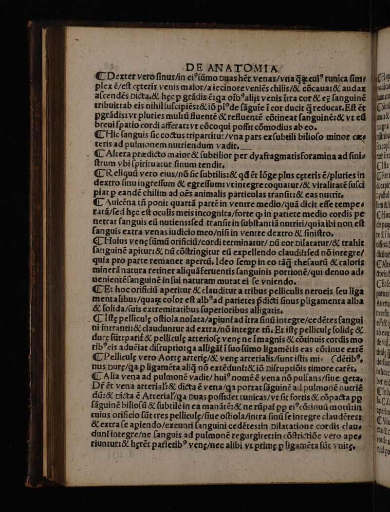 € Dexter vero finus/in ci?limo puashér.venas/via ge cui? tunica fine piex é/eft ceteris venismaior/a iecinoreveniés chilis/&amp; cOcaua:&amp; audax afcendés Dita,&amp; hgc p gridiséiga oib°alijs venis tra cor&amp; eg [anguiné tribuîc:ab cis nihil(ufcipiés:&amp;i6 pI°de faguie i cor ducit greducat,Eft ét pgradis:ve pluriesmultii fuenté &amp;refluenté cotineat fanguiné:&amp; ve chi breuifpatio cordi afferat:ve c6coqui poffitc6modiusabeo. € Hic (anguis ficco&amp;ustripartitur/vna pars ex{ubtili biliofo minor cas terisad pulmonemnutriendum vadit, , ftrum vbi fpirituatur finum tendic, CReliquii vero cius/n6 fic fubtilis:&amp; qd ér [ige plus ceteris é/pluriesin dextro finuingreffum &amp; egrefum:vtintegrecoguatur/&amp; viralitaté (ulci piat p candé chilitn ad aés animalis particulas tranfit:&amp; casnutrity € Auicéna tfi ponit quarti pareéin ventre medio/qua dicit effe tempes rara/fed hec eitoculismeisincognita/forte gin patiete medio cordis pe netcat fanguis ef nutienssfed tranfitin fubltantii nutriti/quiaibi non el fanguis extra venasiudicio meo/nifiin ventre dextro &amp; finiftro. € Haius vene(imfi orificif/corditerminatur/ Di cor vilaratur/&amp; trahit fanguinè apitur:&amp; pf còltringitur ei expellendo clauditsfed n6integre/ dure (ur:parié&amp; pelliculg arteriofe vene ne imagnis &amp; cotinuis cordismo rib°eis aduéiat difruptio:ga alligati(uo{tîmo ligamétis cas cGrinue exté € Pelliculg vero Aortg arterie/&amp; vengarterialis/funtiltis mi. Cdétib?, Df èt vena arterial:&amp; dieta è vena/ga portatfaguinzadpulmoné nutrié faguiné biliofi &amp; [ubrilein camanare:&amp; nerfipai pp ei?còrinufimotizin cuius orificio [urtres pellicule/fiue oftiola/intra finti (eintegre claudétess Kextrafe apiendo/exeunti fanguini cedétestin Dilatatione cordis clatis riuntur:X herer parietib” veng/nec alibi ve primg pligaméta fit vite... i) Mall: Mipocil Mituma0 WCsini Mido Mimigoa Mipitribu Mifercopl Mrotee Qcit .| (Pet I Kerpll DIO | lim&amp;| i CHa qdopag Mredii qificat Q dicttut [de til, | tiul i dorfun SUGT | |