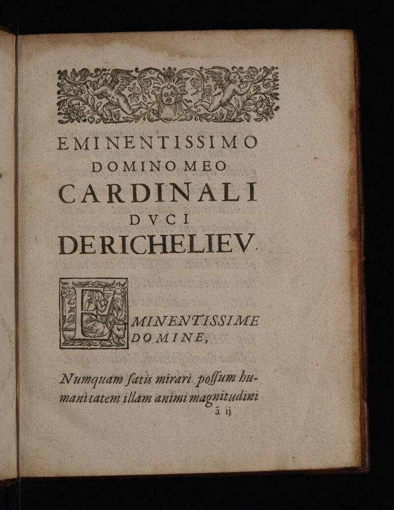 EMINENTISSIMO DOMINOMEO CARDINALI D:vV/C I DERICHELIEV Numquam fats mirari pofum bu- Manitatemn illam animi magnitudin a 1j