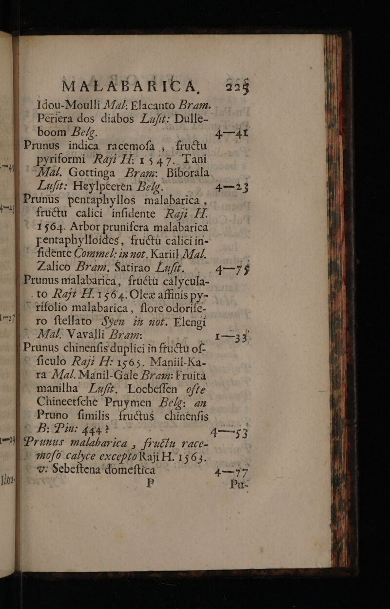 | Perera dos diabos Lai: Dulle- |^ boom Bez. E Prunus indica racemofa , fructu B pyriformi A27 £7: 1547. Iani 1] Mal. Gottinga ram: Biborala |. Luft: Heylpceren Beg. | runus pentaphyllos malabarica , früctu calici infidente Ra H. 1564. Atbor prunifera malabarica pentaphylloides, fructu calici in- fidente Commel: in uot. Kariil Ma. Zalico Bram, Satirao Lafg. . | Prunus malabarica, früctu cálycula- .to Rag? H. 1564: Olez affinis py- | rifolio malabarica, flore odorifc- 7 ro ftellato ;$yez z&amp; sor. Elengi - Mal. Vavalli Brag: | Prunus chinenfis duplici in fructu of- |' ficulo Rz H: 1565. Maniil-Ka- |: ra Mal. Manil-Gale Bragz: Fruità | manila Z/t. Loebeffen ofie Chineetfche Pruymen Ze/g: an | Pruno fimilis fru&amp;u$ chinenfis Ip 5: Du 444? 7E Prunus malabarica , fru&amp;tu vace- p. mof? calyce excepto Raji H. 1563. | v: Sebeftena domeftica Jong p (P E j | [ | jit 4—23 1—33 e ] ^y 53 4—77