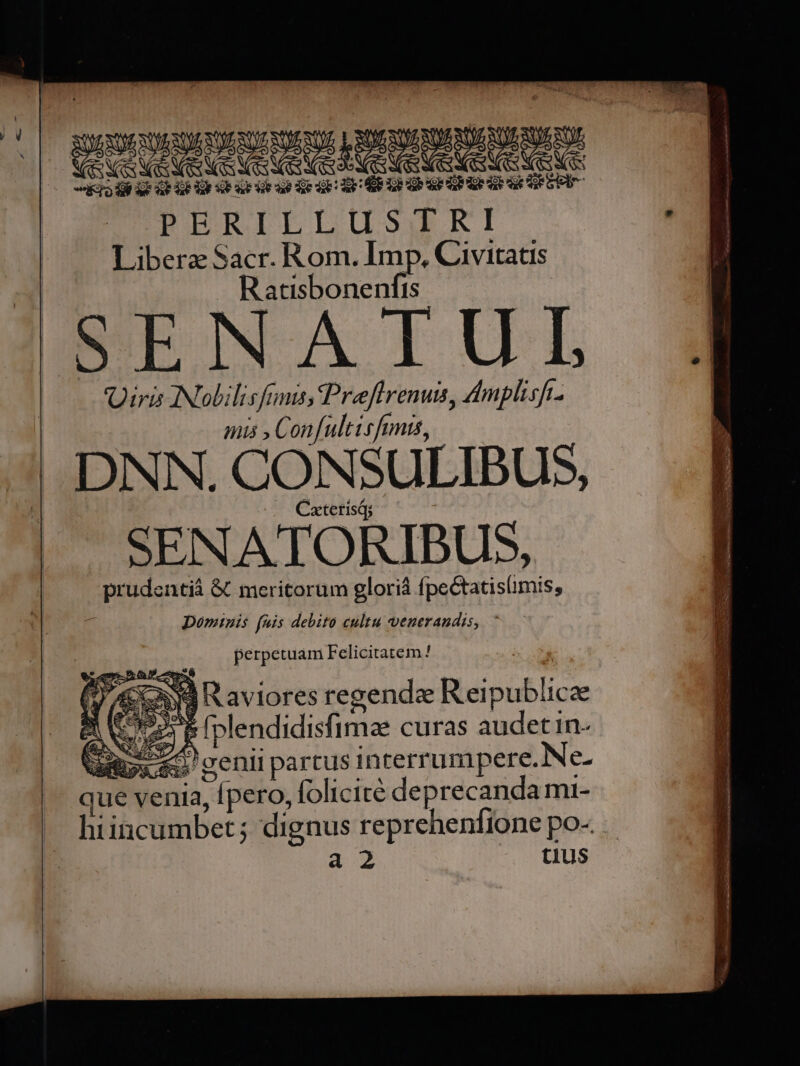 EON I E polo PACCO! PERILLUSIKI Libera Sacr. Rom. Imp. Civitatis Ratisbonenfis SENATUL iris INobilisfini, Preffrenus, dmplisft. mis , Confultisfunts, DNN. CONSULIBUS, — C«tetisQ; perpetuam Felicitatem / (9/5339 Raviores regendee Reipublicze 2 S» E [plendidislimze curas audet in- ms «o genii partus inrerrumpere.Ne- que venia, fpero, folicité deprecanda mi- hiincumbet; dignus reprehenfione po- 2 tlUS Ue Mam. orans e UT I: EC ITE M rur rt o d RN e Mea, Ire M oa rt E bem rr ERST Y SE A PCR y rm, Tymen x ! 1 - Xa 2-055 ipu c TRES — 2 PEL s er M rte BT Ur S iD. cx z T On —