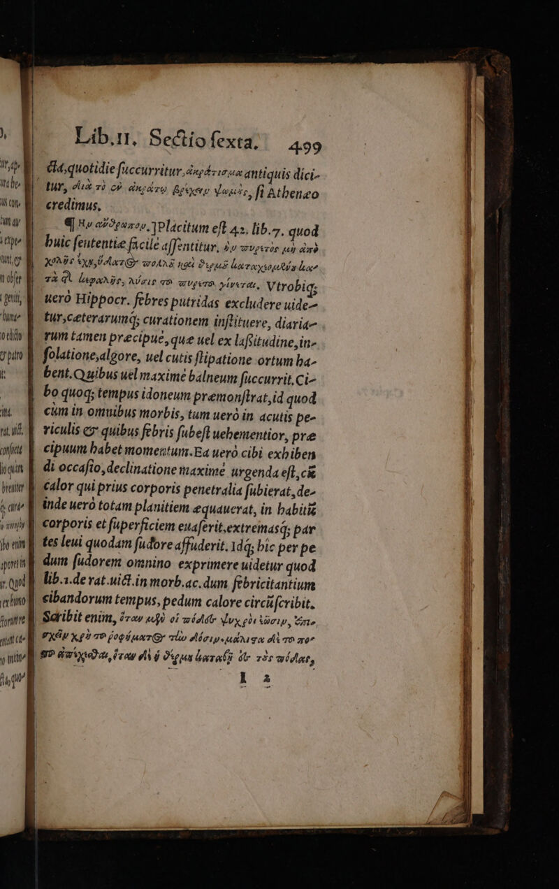 ^ Itf I Colt ite Ue n pi UT 0 dido 7 pdro l (n rit Md. confici D brenttor / dme y vnlg ibo erit qur r / Lib.1, Sectio fexta, 4.99 (ht; quotidie fuccurritur dupl cir autiquis dici- tur, dx z) c énr TU Besxetu Vogue, fi Atbeneo credimus, 4| e az?pmoo Y Placitum eft 45, lib.7. quod buic [eutentie facile aTzntitur, 2o «vizio y d XM xul olez Gr woAM ngu Pus ler ocxso pg hx 7a q. lapaMjs,Acie qo GUPVTO. yiyerat, Vtrobiq; ueró Hippocr. febres putridas excludere uide-- Iur;ceterarumq; curationem injlituere, diariq- yWn tamen precipue, que uel ex laffitudine,in- folatione,algore, uel cutis flipatione ortum ba- bent.Q uibus uel maxime balneum fccurrit.Ci- bo quoq; tempus idoneum premon[trat,id quod cim in omvibus morbis, tum uero in. acutis pe- riculis e quibus febris fabefl uebenentior, pre cipuum babet momentum.Ea uero cibi exbiben tes leui quodam fudore affuderit. dq; bic per pe dum [udorem omnino exprimere uidetur quod lib.1.de vat.uict.in morb.ac.dum febricitantium cibandorum tempus, pedum calore circifcribit, Scribit enint, Üraw AA 0i voédlátr Vx gh &amp;QCIU, Cao, PXGU x £2 9 jopl umT(gr alo edaip«usuga d To o7 ^