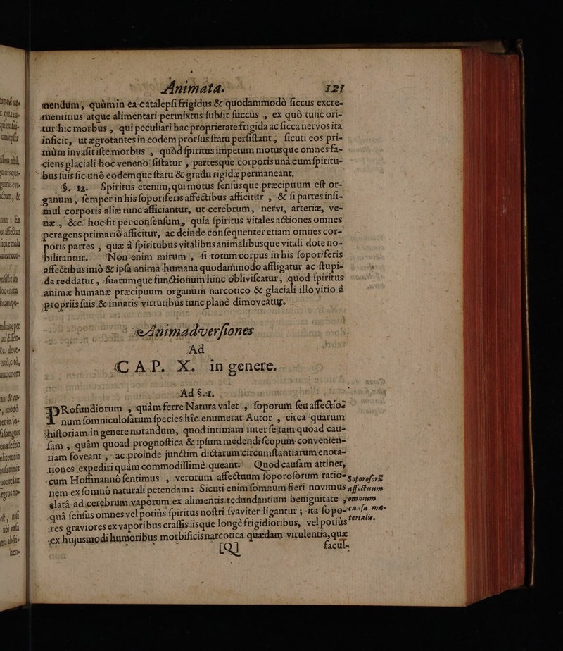 1004 vt I QU2 in. yuecfrj. tof bur ad Quisque QUtis ctl un, & osafe dus hpiz d eit Ce llc in |ocenita lump ad Ete (c dete tO,CUO, Qonem 4n & uie Nu etin dde b langus engledio jliteruci qufa nimis uditt aprono d ^ nil ub vi qii je Diele ——02——M — ZInimata. Il mendum, quimin ea-catalepfi frigidus.& quodammodo ficcus excre- inficit, utzgrotantesineodem prorfusftam perfitant,, ficuti eos pri- müm invafitiftémorbus ,, quód fpiritus impetum motusque omnesfa- ciens glaciali hoc veneno fiftatur , partesque corporis unà cumfpiritu- $. 12. Spiritus etenim,qui motus fenfusque przcipuum eft or- ganum , femper inhis foporiferis affectibus afficitur , .& fi partesinfi- tul corporis alis cunc afficiatur, ut cerebrum, nervi, arteriz, ve- nz., &c. hocfit perconfentum, quia [piritus vitales a&iones omnes poris partes , qua à fpiritubus vitalibusanimalibusque vitali dote no- ibilitantur. — Non. enim mirum , «fi totumcorpus inhis foporiferis alfcctibusimó & ipfa anima humana quodaràimodo affligatur ac ftupi- .da reddatur , :fuatumque functionum hinc óblivifcatur, quod fpiritus propriis fuis & innatis virtutibus tunc plané dimoveatuy. eZ2nimmad'verfiones Ad (C AT. X. in genere. Ad $.«t, JTRofundiorum , quàm ferre Natura válet.,' foporum feualffetioz 4 num(omniculofarum fpecies híc enumerat Autor , circa quarum hiftoriam in genere notandum, quodintimam inter fetam quoad cau- fam , quàm quoad prognoftica & ipfum medendifcopuns convenien- riam foveant , .ac proinde junctim dictarum circumftantiarüm enota- tiones expediri quàm commodilfimé.queant.' . Quodcaufam attinet, ne quá fenfus omnes yel potiüs fpiritus noftri fvaviter ligantur ; ita fopo- es graviores ex vaporibus craffis isque longéfrigidioribus, velpotiüs 4x hujusmodi humoribus morbificisnarcouca quedam virulentia,que