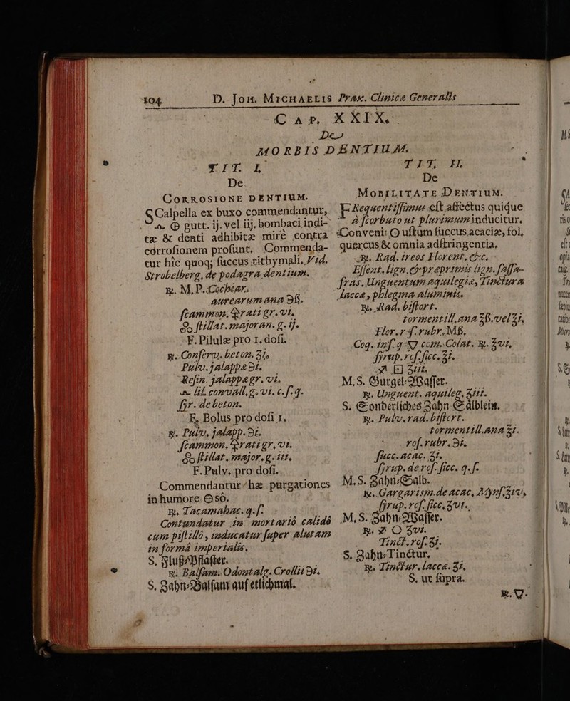 e ITE De CA» XXIX. De.» TET FH De MoririrrATE DrmriuM. Requent iffimus eft atfectus quidue à Jcorbuto ut plurimum inducitur. iConveni: O uftum füccus.acaciz, fol, quercus. &amp; omnia adítringentia, . Be Rad. treos Florent. etc, Elfent. lign.et praeprimis 62. fAffa- fras. Unguentum equilegia, Tinciura Jacca , pblegma alumtais. Rt. ad. biffort. ! t£ormentill,ana Z6.vel £i, Hor.r 4.rubr. MB, F. Pilula pro 1. dofi. ; : : | Be Coq. inf. a NJ com Cola. Rt. ££, gp. Confer. beton. 51. ? Fo fic. 2j. — Puku.jalappe2t. — ^ E 31. Refin. jalappe gr. vi. M.S. Giurgel-OBaffet. x. Unguent. aquiteg, 311. S. Conberlides 3obn- C albleiw. &amp;t. Pulv.rad. btficrt. E. Pul, jalapp. 9t. tormentill.Ana 31. fiammon, rati gr.'vt. rof.rubr. 9t, és fLillat , major. g. iit. fnec- acac. 3t. F. Pulv. pro dofi. Jfyrup. de rof. fec. q- f. Jjrup. vef. fic, Sut... / ER. Y* OQ 35v. Tincf. rof. 3i. S. Qübn;Tin&amp;ur, R. diocl ur.lAcca. 35, S, ut füpra. NR