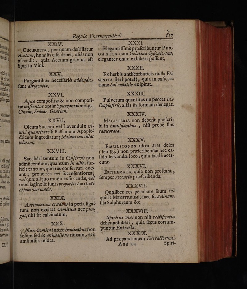 UM On d | V dicit di pe 177) dh j tbe | [m ertenuy Tw ve bul laet hit [e redu. titm vo. iit, t ptrdit Yé polt fifi, J y e.g lexitri wt xt XXIV, »CucunBriTA , per quam deftillatur Wcetum , humilis effe debet, aliásnoa aícendit, quia Acetum gravius eft Spiritu Vini. XXV. Purgantibus neceffarió addegd4» funt dirigentia, XXVI, Aquae compofitz & non compofi- tz wrifcentur optime purgantibus C.gt, Cinain, Zedoar, Gentian., XXVII, Oleum Succini vel Lavendulz z:- miá quantitate fi Balf(amum Apople- &ticum ingrediatur ; Malum conciliat odorem, XXVIII. Sacchári tàntum in Coz/ervis non admifícendum, quantum 7z 4/72 , fuf- ficit tantum, quo res confervari que- ant; prout tes ve/ fuccolentiores, velquz aliquo modo exficcandz, ve/ mucilaginofz funt; proportio Saccbari etiam varianda. XXIX. Anutimonium crudi in petia liga- tum. non excitat vemitum nec pure gat, nifi fit calcinatum, XXX. ON vomica infert bominibus non folàüm (ed & enimalibus noxam , eti: amfi.aliis mixta. GNTERLITTLT. IMS eet XXXI, GANTIA cum Gelatina Cydoniorumt, eleganter enim exhiberi poffunt, XXXII, Ex herbis antifcorbuticis nulla Es- SENTIA fieri poteft, quia in exficca- tione $z/ volatile exípirat, XXXIII, Pulverum quantitas ne peccet i/z« Emplaffris, aliàs iis formam denegat. XXXIV. MaocisTERIA non debent praícri- bi in Emzlftogibus , nifi probé fint edulcorata. XXXV. Ewursraxss ultra tres dofes ( feu 15j. ) non praeícribendae nec ca- lido fervandz loco , quia facilé aces- cunt. : XXXVI EPrTHEMATA quia non proftant , femper recentia pra ícribenda. XXXVII. uzlibet res péculiare fuum re- quirit MENsTRUUM , hzc fc. Salinum, illa Sulphureum &c. XXXVIIL : Spiritus vini non nifi redificatus debetadhiberi , quia fecus corrum- puntur Ex£racia. XXXIX. Ad przparationem Exf£racforumt Aaá aa Spiri-