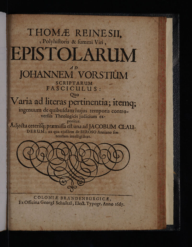 THOMJ&amp; RRINE SII, v Polyhiftoris &amp; fummi Viri , EPISTOLARUM JOHANNEM .VORS TIIUM SCRIPTARUM LASCICIHPTAIS: Quo COLONIE BRANDENBURGICA, Ex Officina GeorglI SchultzI, Elect, Typogr, Anno S