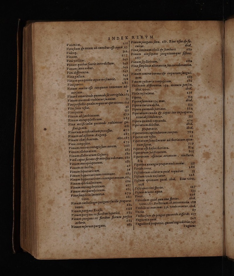 — — o; m ÀÁ Me: — ——— — — —À 9 — JuIDQU MD 26 ua m — m - ——— — — V et10nicA. 411 Vetuflum d recens no omnibus e[fe «quit. 27 Vinum. 677 Vini-vtilitas. 149 Vinum quibus fuerit interdictum. 149 Vinum [anis robur. 149 Vini differentia. 149 Vina gallica. 149 Vinum quisprimo aqua mi[cuerit, .. 1g0 Vinipartes. 180 Vinum multu effe tanquam vvenenum Ad- uer[um. 9 Vinorii amaritudo quomodo fit corrigéda,633 Vinum quomodo reddatur [uanius. $5 Viniperfettio qualesrequirat operationes. 621 Vini facis vvftio. 43 Vinipetra. $31 Vinum ab[ynthiacum. 679 Tinum antapoplecticum. 685 Vina artificialia quomodo reddantur. gu- fiui grata. 681 Vinorum artificialiumproce[fus. 670 Vinum ad aflhma. Augeni- 687 Vinum chalybeatum. 686.687 Vina compofita. 679 Vinum contra contagio[um aerem. 688 Vinum elleboratum. 683 Vinum elleboratum Ge[neri, 689 yinii caput fiecans cp mirifice roborans. 689 Vinum antiepilepticum. 685 Vinum ex berbis, Vinum bipocraticur. Vinum bippocraticum commune. Vinum bippocraticum extemporaneum. 68.2, Vinum opbtbalmicum. 686 Vinum antinephriticum. 687 Vinum antiparalyticum. 685 yina [implicialaxatioa. 679 vires. 680 Vinum catholicum purgaus facilis prapara- tionis. 681 Vinumpurgans Eraft. 688 Yinumpurgans ex floribus byperict. 682. Vinum purgans ex. floribus florum perfice arboris. 682 Vinum ro[arum purgans. 683 KR ERYVM Vinum purgans fena, 681, Eius vofus o fa- cultas. ibid. Vina feminum ebuli dy [ambuci. 680 E con[lipans: anguinemque. fiftens. 7 Vinum fcyllsticum. 680 Vina fimplicia alterantia fen corraborantis. 679 Vinum contra vermes 6». impurum fangui- nem. 683 Vnum xedoaria compofitum. 686 Violarum differentia. 154. minuta pen[ta. ibid.vires. ibid. Violatu[culana. 236 Vipera. 334 Vipera femina A34 mms. ibid. Vipera tur ita dicia. 334. Vipera quomodo pariant. 334 Viperarum cauda i caput cur inprapara- tione ab(cindantur. 335 Vipera quando captanda. Viperarum delectus. preparato. Viperarum capiendarum tempus. Viperarum vio. 43 Viperarum famellarum ad theriacam npta- vum figna. 799 Viperas effe bafi tberiaca, 804 Viperarum [ub fitutum. 80; Viperarum .e[fenn arcanum » tinclura., 814 Viperina axungia praparandimodis. 335 Vzride terra. 186 Vifcidorum colatura quid requirar. $3 Vifcum nde na[catur. 218 Vifeum optimum quad. ibid, Eiwsvirés. 228 Vifci quercini fpecies. 217 Vijum acuens Aqua. 133 Vitex. 0c | 216 Vitriolum quid, quaeiut fpecies. ibid. I. qvires.187 Katlitiums.ib.incommoda. 288 Vesbilicus marinus. 3 3X. Undeoriatur. ibid. , Vncia. 87 | Vnéluofum c pingue quomodo differat. 617 | Vaguenta quid. $40 Vnguétorii proporiio, quond ingrediztia. 40 Vnguen- *