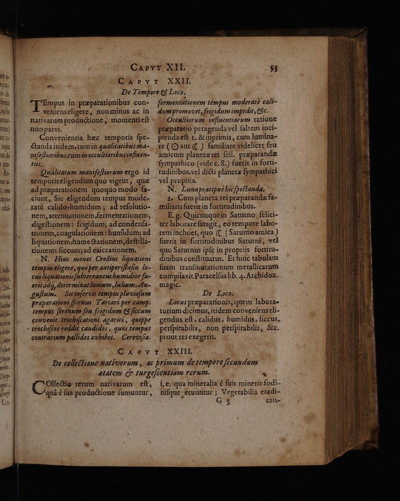 |, un- who uii tifil- tis jbnt- y i [rne Anu tt s [iun n nor (1^. 9e. apo: ín preparationibus con- venienseligere, nonminus ac in nativarum productione , momenti eft non parvi. Convenientia hec. temporis fpe- &amp;anda itidem, tumin qualitatibus ma- nifeflioribus,cum in occultioribus influen- ti, Qualitatum manifefliorum ergo. id temporiseligendum quo vigent, quz adpreparationem. quoquo modo fa- ciunt, Sic eligendum tempus mode- raté calido-humidum ;. ad refolutio- nem,attenuationem,fermentationem, digeftionem: frigidum; ad condenfa- rionem,coagulationem : humidum; ad eritidá, determinatlunium Inlium,4u- gufium. — Swin[eruit tezapus plaviofum praparationi (purus. d artari per camp. tempus [erenum feu frigidum €8 frecum convenit trochifcationi agarici , quippe contrarium pallidos exhibet. . Cereifaa. fermentationem tempus moderate cali- dum promovet, frigidum impedit, &amp;&amp;c. Occultiorum. snfluentiarum. xatione praeparatio peragenda vel faltem inci- piendaeft 1. &amp; inprimis, cum lumina- re(Qaut ( ) familiare videlicet feu amícum planetzrei fcil. przparandze fympathico (vide c. 8.) fuerit in forti- tudinibüs,vel di&amp;ti planeta fympathici vel propriis. N. Lanapracipue bic[pettanda. 2, Cum planeta rei praeparanda fa- miliaris fueric in fortitudinibus.. E.g. Quicunquein Saturno felici- ter laborare fatagit , eo tempore labo- rem inchoet, quo (&amp; ( Saturnoamica ) magic. De Loco. Locus preparationis, quem labora- torium dicimus, itidem convenienseli- gendus eft; calidus, humidus, ficcus,. perfpirabilis, non perfpirabilis, &amp;c. prout res exegerit. 'Olleciig rerum nativarum eft,