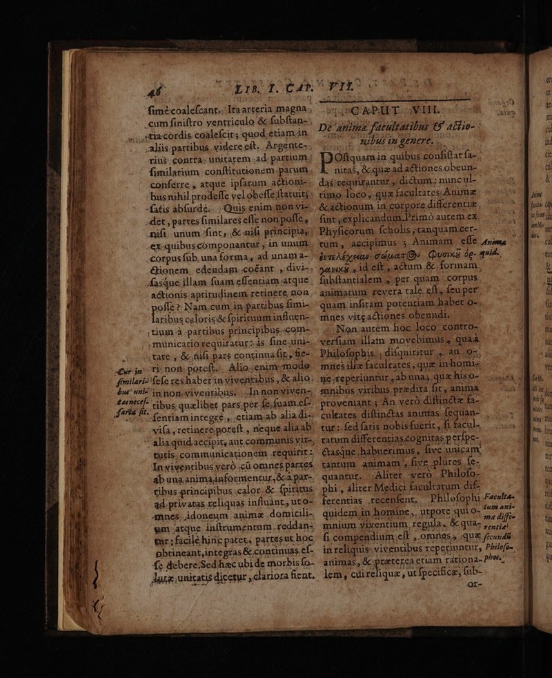 ——————— ——— qoM ÁM— € cum finiftro yentriculo &amp; fubftan- ; ,..,,tiacordis coalefcits quod etiam in aliis partibus. videre eft. Árgente- riu$: contta- unitarem..ad partium ' funilarium conftituüonem.parum conferre , atque ipfarum actioni bus nihil prodeffe velobefle ftatuit; ; fatis abfurdé; Quis enim non vi. . det , partes fimilares effe non pofle, .fifi. unum fint, .,&amp; nifi principia, ex quibus componantur in unum .£orpusfub, una forma, ad unam a- XXionem edemdam.«oéant. , divi- fasque illam fuam effentiam.atque actionis aptitudinem retinere, non pef ? Nam.cum in partibus fimi- aribus calorig&amp; fpirituum influen- ;tium à partibus principibus «com- muünicatio requiratur: 4s fine-uni- tate , &amp; fifi pars continua fir, fe- (ur in ri non poteft. Alio.;enim«mode fonilari? fefe ves haberin viventibus , &amp; alio; éui' hi7 iy non, viventibus. , In non yiven- termectl- buc qualibet pars.per Íe,fuam.ef- fentiamintegré.,. .etiam.;ab alia di- viía , retinere poteft , neque aliaab | alia.quid accipit, aut communis yir-, tutis: communicationem .requirit - Inwiventibus veró cü omnes partes ab una.animainfornientur,&amp;ca. par- tibus principibus .calor.&amp; fpiritus ad. privatas reliquas influànt, uto- annes idoneum animz domicili- em atque inftrumentum .reddan- tur ; facilé hinc patet, partes ut hoc obtineant,integras &amp; continuas ef- fs debere.Sed hac ubide morbis fo- aue unitatis dicetur , clariora fient. ETESM fin m LN qa iQ A PIET: oM. D? anim fatultatibus t5 achio- - 5 nibus in genere... poss in quibus confiftar fa- nitas, &amp; qua.ad actiones obeun- das;requirantur , dictum; nunc ul- timo loco qux facultates.Anime &amp;cactionum iun corpore differenti fint ,explicandum.Primo autem ex Phyficorum. fcholis tanquam cer- iym by ean eauas(B» Duns óg- quid. oHG id eft , actum &amp;. formam. fabfítantialem , per quam corpus animarum revera tale sft, (eu per quam infiram potentiam babet o- mnes vitzactienes obeundi. ;Non;autem hoc loco contro- | verfiam illam movebimus quaáà Philofopbis. , di£quiritur ,,. an. o7 mnes illz faculzates , quz inhomi- mnibus viribus praedita fit, anima roveniant.; Àn veró.diftinéte fa- cultates diftinctas animas. fequan- tur : fed fatis nobisfueric, fi ES catum differentias cognitas p crípe- ctasque habuerimus ;, five unicam, tantum animam, five plures, fe- juantur. Aliter -veró Dhilofo- phi , áliter Medici facultatum di£ ferentias .recenfent, Philefophi F«ewh4- quidem in homine, utpote qui o- unes vs mnium viventium, regula. &amp;qua- sa dfe fi compendium eft , omnes, :qu&amp; (icosdi in reliquis- viventibus reperiuntur, Philefo- animas, &amp; praterea etiam rationa- PÁee lem, A ker ut Ípecifice, fub- Or- Jum fle (M) Mif; imMee ,...  [/]]4 Mis ie (oM. fi) bit V. j.. UL Na |^ hm hij Wl «y, Do hn, m Wy