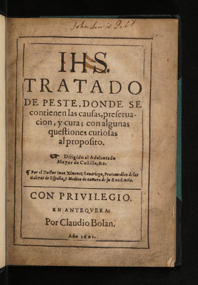 GP Ditigidoal Adelantado Mayor de Caíltilla,%c. G Por cl Door Iman Ximenez Saváricgo, Protousedico delas Galeras de Efpaña,y Medico de camara de fu Excelencia. El CON PRIVILEGIO. | | | EN/ANTEQVERA? | Por Claudio Bolan.