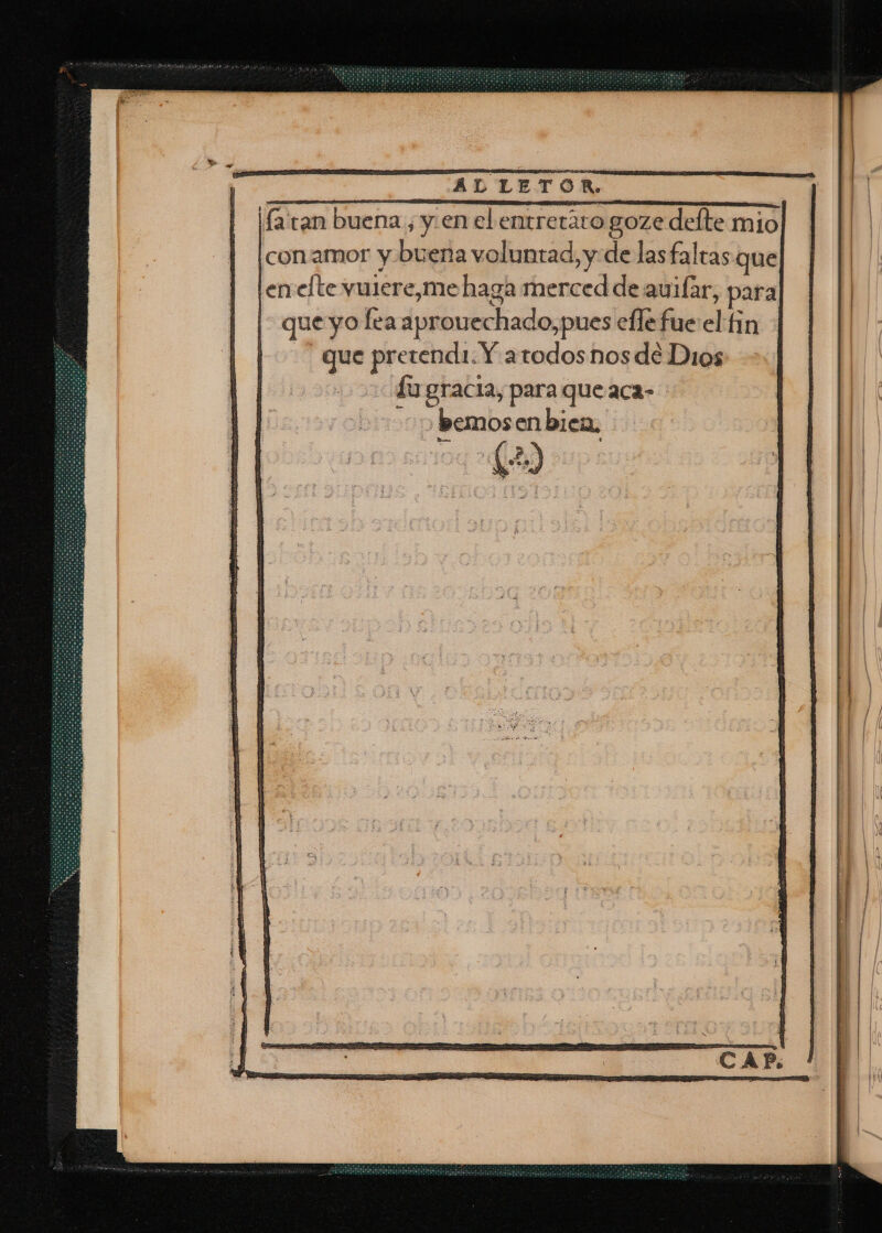 ALLETOR. | [conamor y.buena voluntad, y de lasfaltas que] len:efte vulere,me haga merced de auifar, para [&gt; que yo fea aprouechado, pues eflefue el fin 7 que pretendi. Y atodos nos de Dios Lu gracia, para queaca- : emos en bien, ; 3 3 sa (23) |