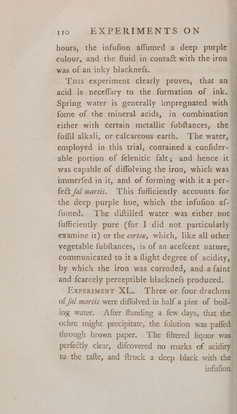 hours, the infufion affumed a deep purple was of an inky blacknefs. fect fal martis. This fufficiently accounts for and {carcely perceptible blacknefs produced. ochre might precipitate, the folution was pafied perfectly clear, difcovered no marks of acidity to the tafte, and ftruck a deep black with the ~ 7