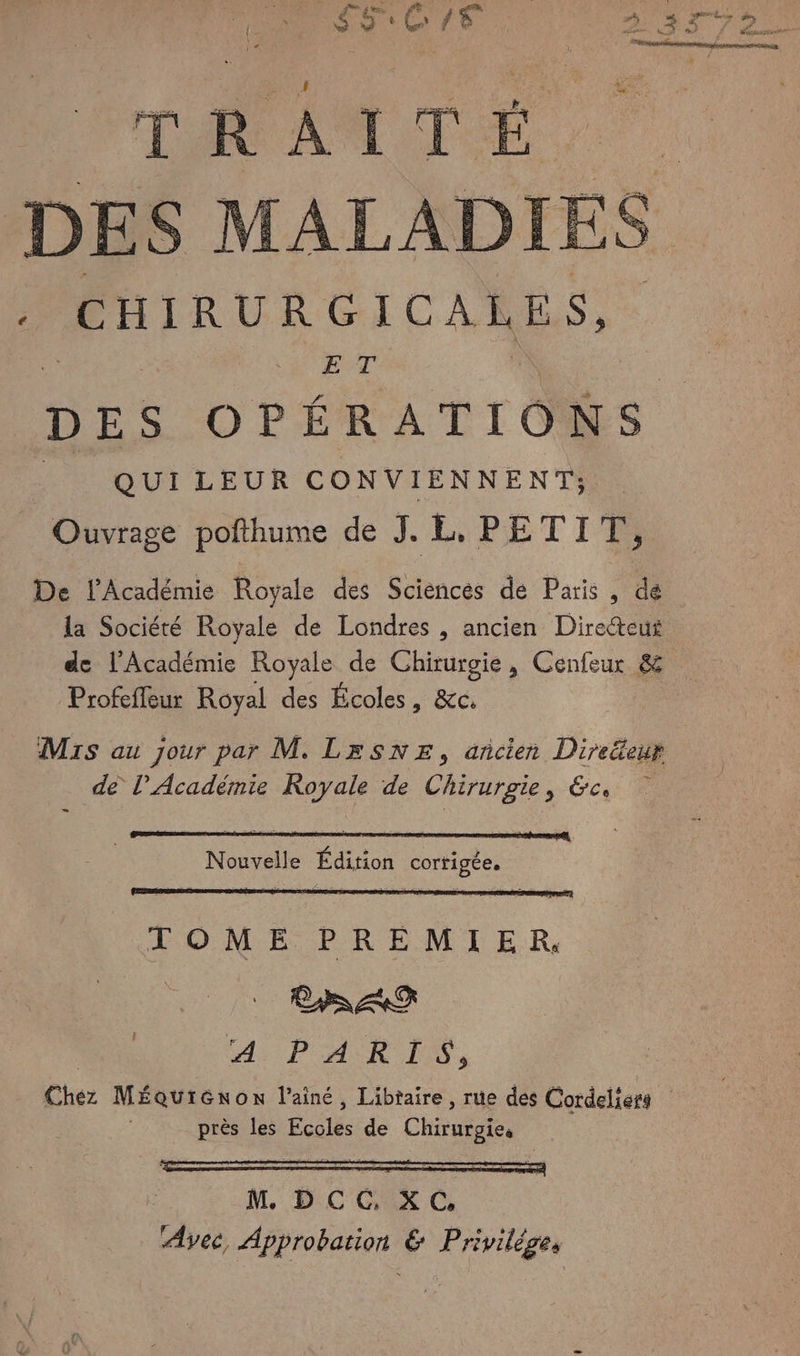 x Us NE Lan k ; te LOU ë à x $ 3 $ Len # Le) s. + - ve OA ki Læ = Ÿ. PARA TEÉ DE S MALADIES : CHIRURGICALES, E T DES OPÉ ÉRATIONS QUI LEUR CONVIENNENT; Ouvrage pofthume de J. L' PET 14 De l’Académie Royale des Sciences de Paris , dé la Société Royale de Londres , ancien Direeus de l’Académie Royale de Chirurgie, Cenfeur & Profefleur Royal des Écoles, &c. Mrs au jour par M. LeSNE, ancien Direëteur de l’Académie Royale de Chirurgie, &c, = Nouvelle Édition corrigée. TOME PREMIER, LS RRQ ee POASRIES, Chez MéÉquiGnon l’ainé, Libtaire, rue des Cordeliers près les rer de Cho !