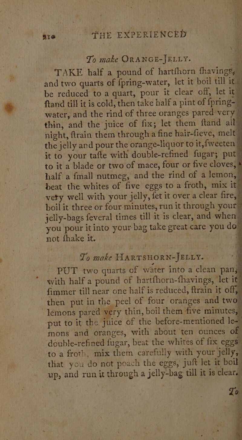 To make ORANGE-JELLY. TAKE half a pound of hartfhorn fhavings, and two quarts of {pring-water, let it boil till i¢— be reduced to a quart, pour it clear oif, let ite ftand till it is cold, then take half a pint of {pring- water, and the rind of three oranges pared very | thin, and the juice of fix; let them ftand all” night, ftrain them through a fine hair-fieve, melt” the jelly and pour the orange-liquor to it,fweeten 7 it to your tafte with double-refined fugar; put” to it a blade or two of mace, four or five cloves, * half a {mall nutmeg, and the rind of a lemon,” beat the whites of five eggs to a froth, mix it” very well with your jelly, fet it over a clear fire, | boil it three or four minutes, run it through your” jelly-bags feveral times till it is clear, and when you pour it into your bag take great care you do! not fhake it. ise OC NE Sao SRR a t His ak ha at | | To make HARTSHORN-JELLY. «9 PUT two quarts of water into a clean pan}. with half a pound of hartfhorn-fhavings, let ita fimmer till near one half is reduced, ftrain it off,” then put in the peel of four oranges and two - lemons pared very thin, boil them five minutes, | put to it the Juice of the before-mentioned les! mons and oranges, with about ten ounces of double-refined fugar, beat the whites of fix eres to a froth. mix them carefully with your jelly, that you do not poach the eggs, juft let it boil) up, and run it through a jelly-bag till it is clears” Jo i. ™_ ‘ ‘ i ‘ f ’ Fis \ : oe d ~ .