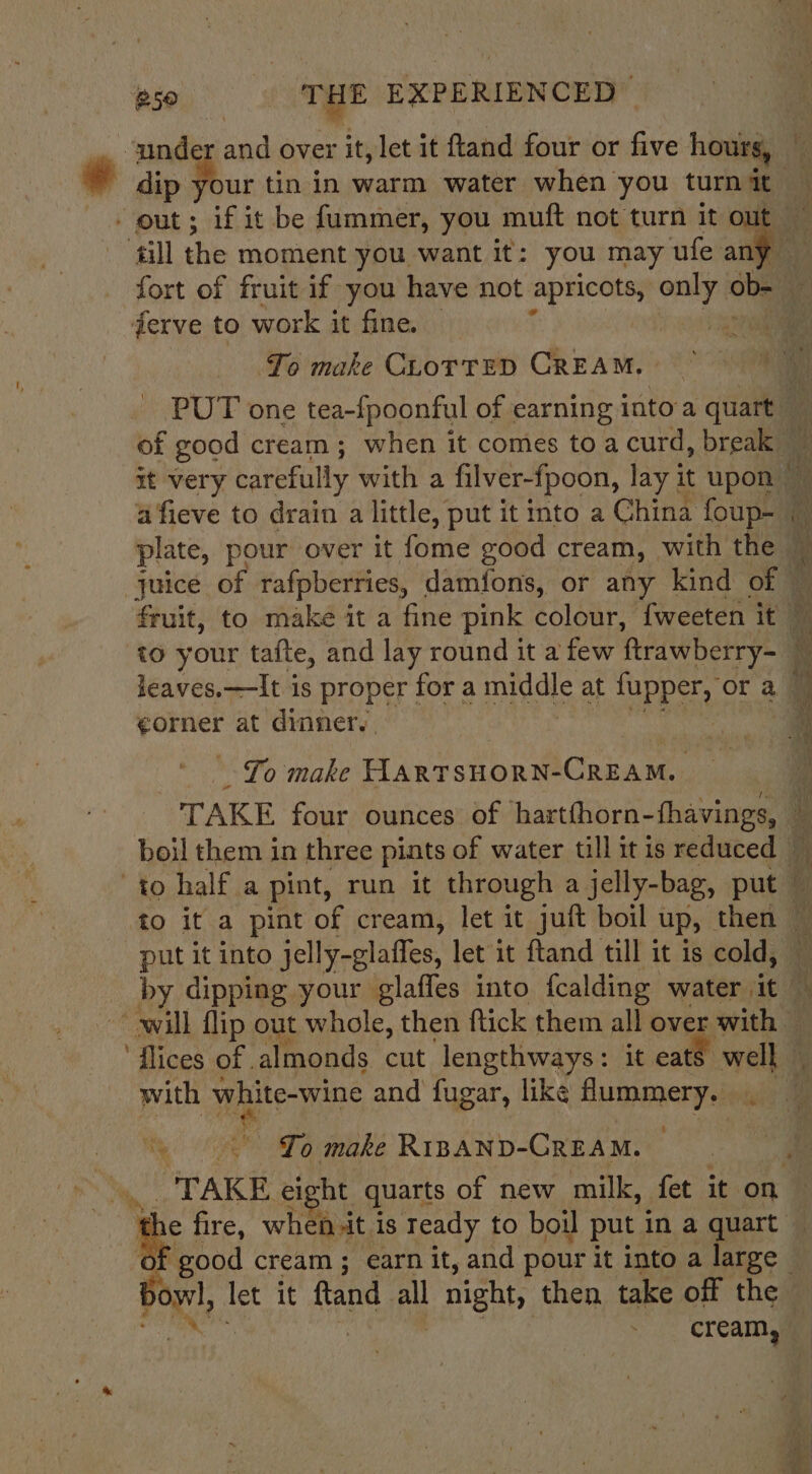 under and over it, let it ftand four or Gee hours, ferve to work it fine. — afieve to drain a little, put it into a China foup- to your tafte, and lay round it a few ftrawberry- e€orner at dinner, Yo make HARTSHORN-CREAM. put it into jelly-glaffes, let it ftand till it is cold, with apie pate and fugar, like flummery. Ny To make R1BAND-GREAM. Bos, let it ftand. al night, then take off the cream,