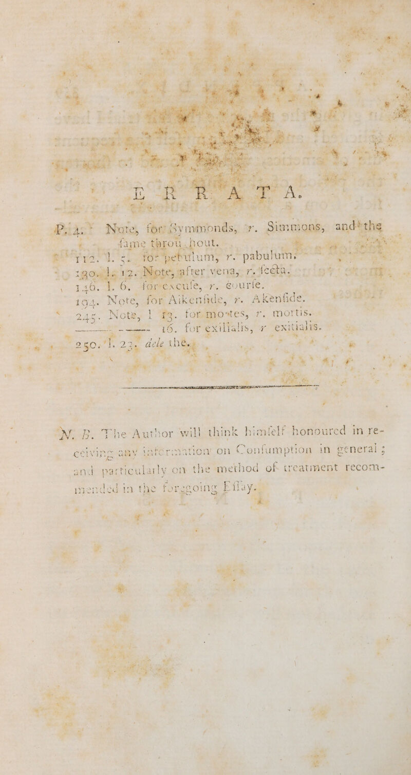 Rate ya “evo ; , ie Akenfide. © ) ; : Lie. Note, | + kK Baas rr -mortis. Ps oe &lt;a a 16, a r _exitiahs. PS “oo . + me Lg + eg . » | 2 ie B. The Author will think himlelf honoured in re- _ cen ay iafermation on Confumption in ceneral ; and er ante y or the eo of treatment recom- racndddein. Gye forzsoing f a, we ey 2 es — oi 7 “Sa ee . \
