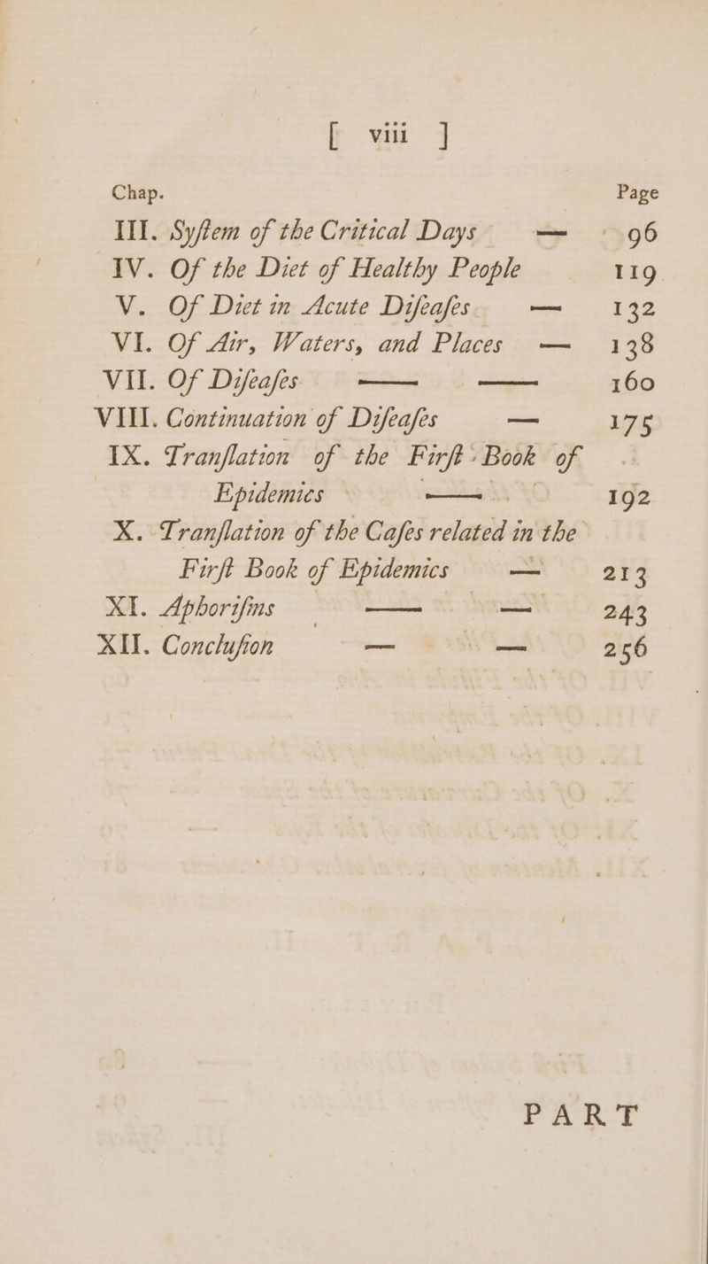 Chap. | Page Ill. Syftem of the Critical Days — 96 IV. Of the Diet of Healthy People 119 V. Of Det m Acute Difeafes — 132 VI. Of Air, Waters, and Places — 138 VII. Of Difeafes 160 VIII. Continuation of Difeafes — 175 IX. Zranflation of the F ‘arf: Book a Epidemics X. Tranflation of the Cafes eee in the Firft Book of Epidemics a 213 192 XI. Aphorifings = = —— 243 XII. Conclufion — 256 ae: Oe a