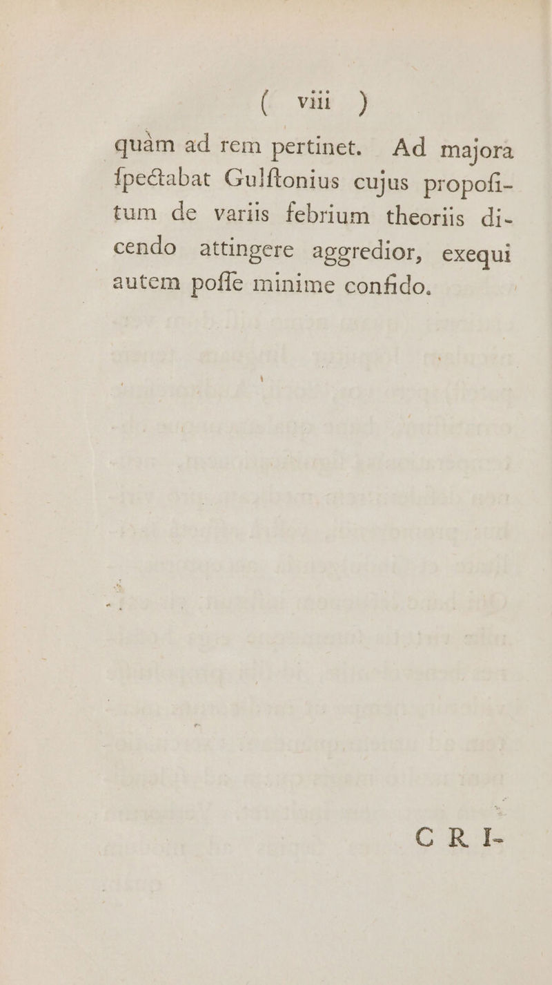 (C Vaieo) quam ad rem pertinet. Ad majora {pectabat Gulftonius cujus propofi- tum de variis febrium theoriis di- cendo attingere ageredior, exequi - autem poffe minime confido. CRI