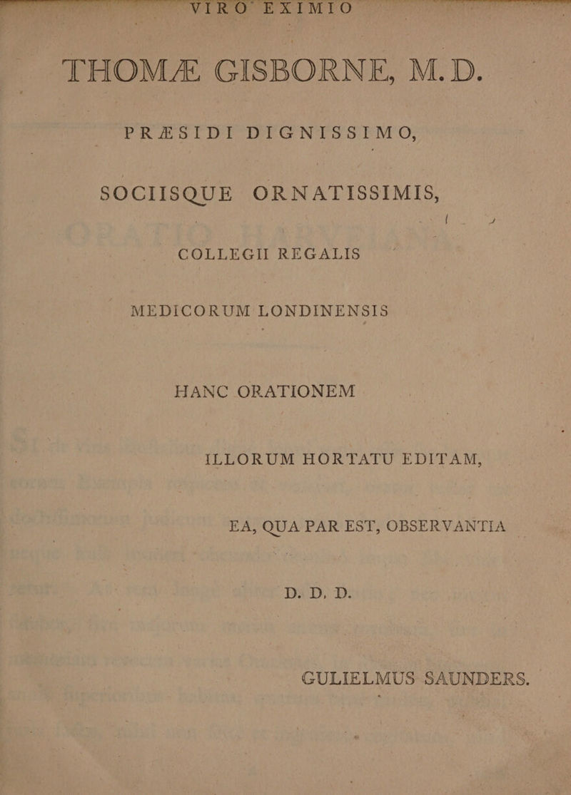 THOMUE GISBORNE, M.D. Re: PRESELIFI DIGNISSIMO, SOCIISQUE ORNATISSIMIS, M PR MEME COLLEGII REGALIS MEDICORUM LONDINENSIS HANC ORATIONEM ILLORUM HORTATU EDITAM, EA, QUA PAR EST, OBSERVANTIA | Da D. D: GULIELMUS SAUNDERS.