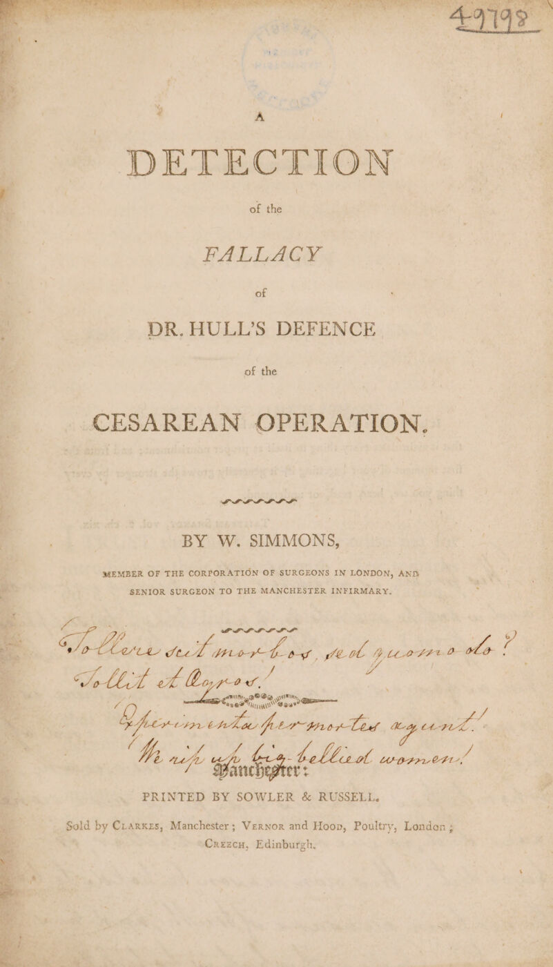 Bak Li alll ai di Ml sae _ - DETECTION a aah FALLACY of DR. HULL’S DEFENCE. of the CESAREAN OPERATION, a : BY W. SIMMONS, , MEMBER OF THE CORPORATION OF SURGEONS IN LONDON, AND * SENIOR SURGEON TO THE MANCHESTER INFIRMARY. eS o ri . DPLPLL LLL y Dp Lari tect monbog feo 4 eoracih ao ole : oe i Seth t tt pod. | . Qhinismenke ws per- “prove noe “gee ‘a o VA ce 7 igen GONE APS nchester : oe . PRINTED BY SOWLER &amp; RUSSELL. Sold by Crarxzs, Manchester; Vernor and Hoop, Poultry, Londan ; Crzecu, Edinburgh.