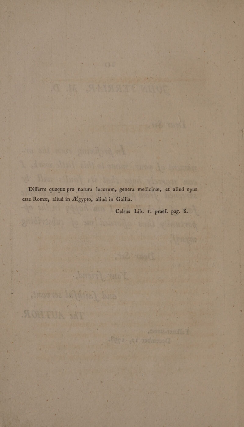 Differre quoque pro natura locorum, genera medicine, et aliud opus esse Rome, aliud in A’gypto, aliud in Gallia. Celsus Lib. 1. praef. pag. 8.