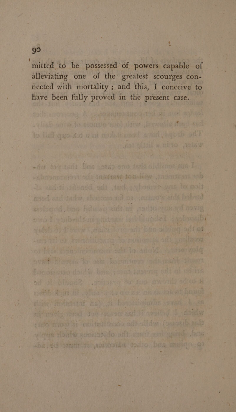 99 ‘mitted. to be possessed of powers capable of alleviating one of the greatest scourges con- nected with mortality ; and this, I conceive to have been fully proved in the present case.