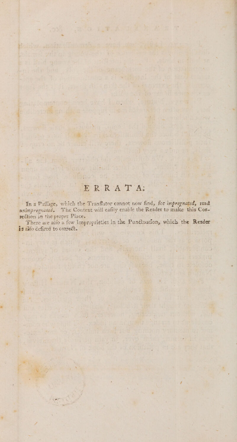 i me RR AT A: In a Paflage, which the Tranffator cannot now find, for impregnated, read unimprecnated. The Context will eafily enable the Reader to make this Cor. teîtion in the proper Place. There are alfo a few Impropriéties in the Pun&amp;uation, which the Reader 13 alfo defived to corre È »