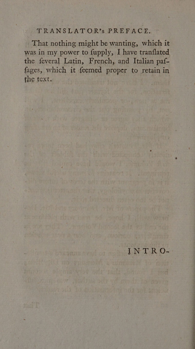 That nothing might be wanting, which it was in my power to fupply, I have tranflated the feveral Latin, French, and Italian paf- fages, which it feemed proper to retain in the text, i INTRO.