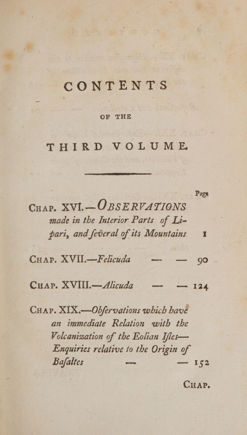 CONTENTS OF tae isa THIRD VOLUME. made in the Interior Parts of Li- pari, and federal of its Mountains Oe SS ik ee Cuap. XIX.—Odfervations which have an immediate Relation with the Volcanization of the Eolian Ifles— | Enquiries relative to the Origin of Bafalt C$ | — — Page 124 152