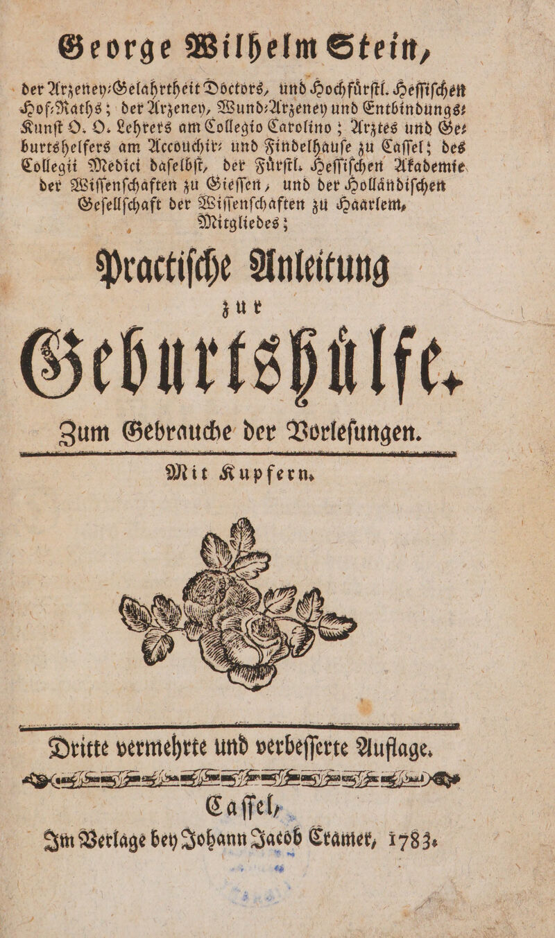 George Wilhelm Stein, der Arzeney— Hein en eee und Hochfuͤrſtl. Heſſiſchen Hof⸗Raths; der Arzeney, Wund-Arzeney und Entbindungs Kunſt O. O. Lehrers am Collegio Carolino; Arztes und er burtshelfers am Accouchir- und „Findelhaue zu Caſſel; des Collegii Medici daſelbſt, der Fuͤrſtl. Heſſiſchen Akademie der Wiſſenſchaften zu Gieſſen, und der Holländifchen e der Wiſſenſchaften zu Haarlem, Mitgliedes; bat Sn Kur Mit Kupfern.