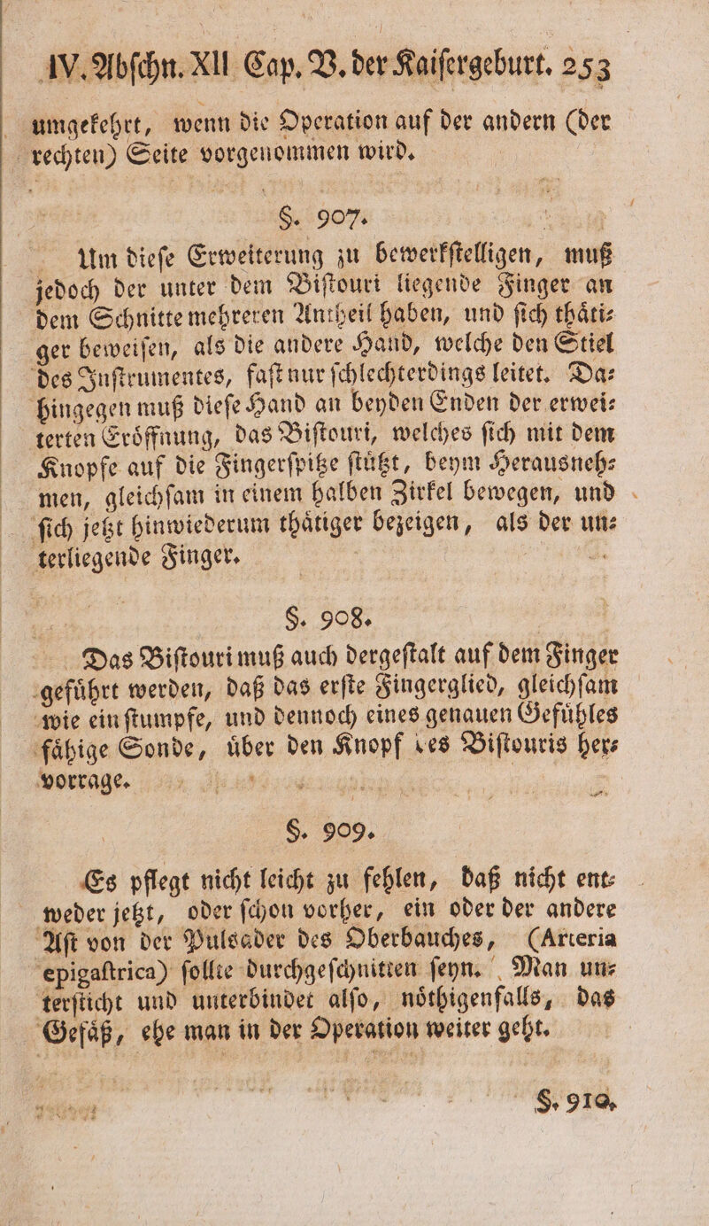 S. 907. 15 . Anm dieſe Erweiterung zu bewerkſtelligen, muß jedoch der unter dem Viſtouri liegende Finger an dem Schnitte mehreren Antheil haben, und ſich thaͤti⸗ ger beweiſen, als die andere Hand, welche den Stiel terten Eröffnung, das Biſtouri, welches ſich mit dem Knopfe auf die Fingerſpitze ſtuͤtzt, beym Herausneh— men, gleichſam in einem halben Zirkel bewegen, und §. 908. Vortage. er S. 909. Es pflegt nicht leicht zu fehlen, daß nicht ent: