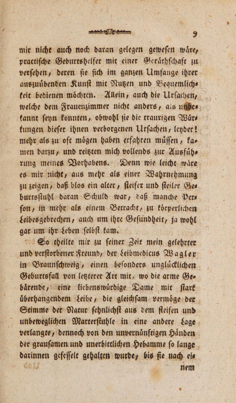mir nicht nuch noch daran ne geweſen wäre, verſehen, deren ſie ſich im ganzen Umfange ihrer auszuuͤbenden Kunſt mit Nutzen und Bequemlich⸗ kungen dieſer ihnen verborgenen Urſachen, leyder! men darzu, und reitzten mich vollends zur Aus fuͤh⸗ | zu zeigen, daß blos ein alter, ſteifer und ſteiler Ge⸗ burtsſtuhl daran Schuld war, daß manche Per⸗ ſon, in mehr als einem Betracht, zu körperlichen gar um ihr Leben ſelbſt kam. So theilte mir zu feiner Zeit mein gelehrter in Braunſchweig, einen beſonders ungluͤcklichen Geburtsfall von letzterer Art mit, wo die arme Ge. verlangte, dennoch von den unvernuͤnftigen Haͤnden ae gefeſſelt gehalten wurde / bis ſie nach eis N nem