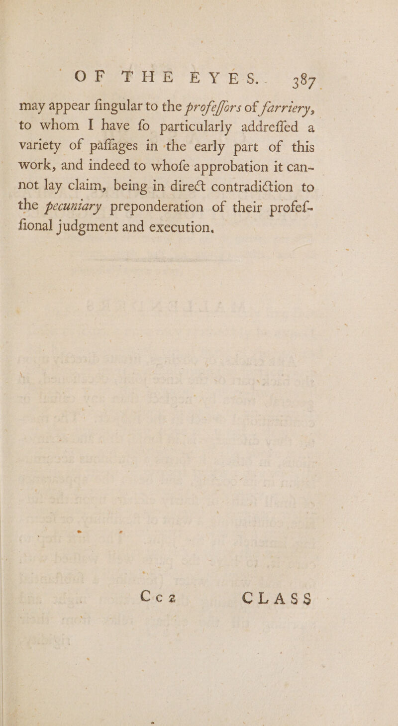 POP TIE EYES 485) may appear fingular to the profeffars of farriery, to whom I have fo particularly addreffed a variety of paflages in the early part of this work, and indeed to whofe approbation it can- not lay claim, being in direct contradiction to the pecuniary preponderation of their profef- fional judgment and execution. Ccz CLASS