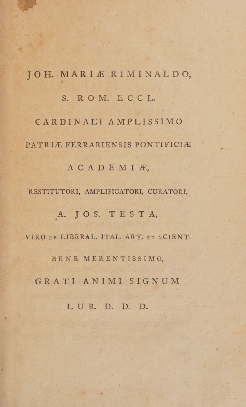 E gon MARLE RIMINALDO, P s ROM ECCL | - CARDINALI AMPLISSIMO | OBATRIE Y e eu Dy ACADEM D, : RESTITUTORI, AMPLIFICATORI, CURATORI, : Ca Jos TE 3 TUA (VIRO AN SMEE es ART. £7 SCIENT. BENE ui preci F. GRATI ANIMI.SIGNUM. LIB. D. DL.