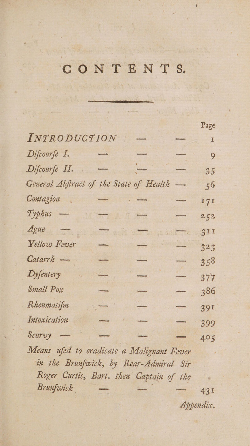 | Page INTRODUCTION — — I Difompl = —-~ = = 49 OE Ee ix signet ae General Abfiratt of the State of Health — 56 Contagion aa joe oa ee Typhus — ag pee gt AQUG tke oc GET Yellow Fever Cm oe 30 3 Catarrh — ae — — 358 Dyfentery so — eg ee ATE Small Pox ae — — 386 Rheumatifm — — 39r Intoxication — ee — - 399 VRewage Sent OO, — ‘== 40s Means ufed to eradicate a Malignant Fever ‘in the Brunfwick, by Rear-Admiral Sir Roger Curtis, Bart. then Captain of the Bi wnfovick — — ree het Appendix.