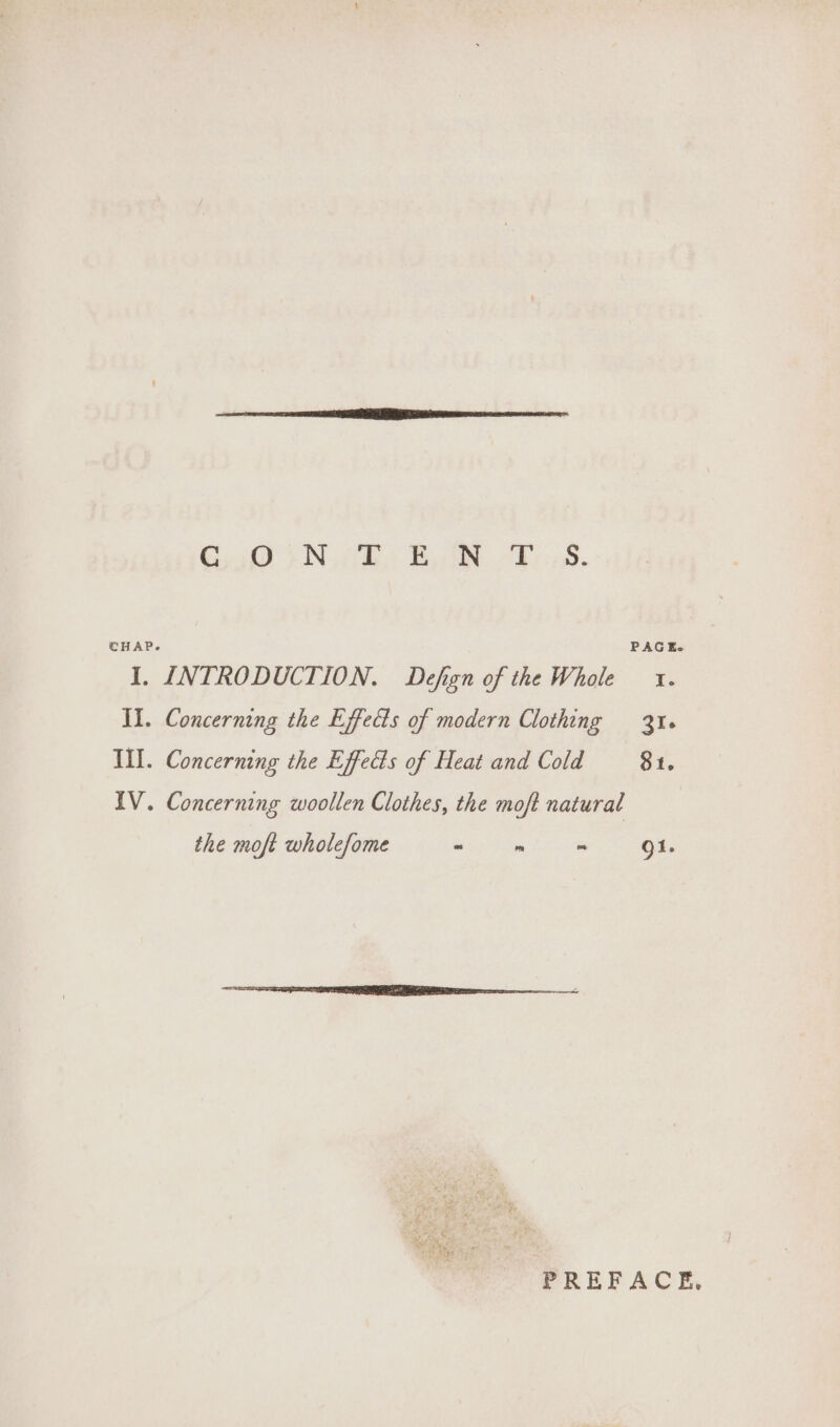 CHAP. I. INTRODUCTION. Defgn of the Whole 1. Il. Concerning the Effects of modern Clothing 31. Ill. Concerning the Effects of Heat and Cold St. IV. Concerning woollen Clothes, the moft natural the moft wholefome - PAGE. mm ad g1. PREFACE,