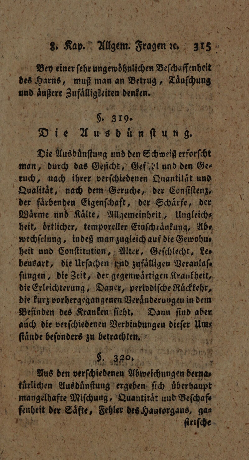em einer fehr ungewöhnlichen delete 8 bes s Harns, muß man an Betrug, alpen $ und Ha u) denken. 1 5 9 379% ur“ Di ie uu d ü n ſt un g. Die Aus dünſtung und den Schweiß erforſcht f ruch, nach ihrer verſchiedenen Quantitaͤt und ; Wärme und Kälte, Allgemeinheit, Ungleich⸗ heit, örtlicher, temporeller Einſchraͤnkung, Abe wechſelung „ indeß man zugleich auf die Gewohn⸗ heit und Conſtitution, Alter, Geſchlecht, Le⸗ bensart, die Urſachen nd zufälligen Veranlaſ⸗ ſungen, die Zeit, der gegenwärtigen Krankheit, | die Erleichterung, Dauer, periodiſche Rückkehr, die kurz vorhergegangenen Veraͤnderungen in den 1 aüch die verſchiedenen Verbindungen dieſer Um; 5 fände zu betrachten. | 3 8 7 74 NR Aus d 5 petfäredenen Abweichungen derna⸗ | türlichen Aus duͤnſtung ergeben ſich ‚überhaupt - ‘ mangelhafte Miſchung, Quantität und Beſchaf⸗ 5 5 ee der sa Seher Wonen gas 5 ER &gt; 15 Are Se „