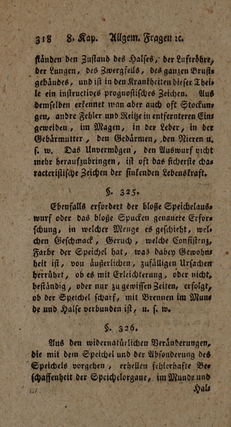 — 9 ſtaͤnden den Zuſland des Halſes, der Luftröhre, der Lungen, des Zwergf fells, des ganzen Bruſts gebaͤudes, und iſt in den Krankheiten dieſer Theis le ein inſtructives prognoſtiſches Zeichen. Aus Gebärmutter, den Gedaͤrmen, den Nieren u. ſ. w. Das Unvermoͤgen, den Auswurf vicht mehr heraufzubringen, iſt oft das ſicherſte cha⸗ A F. 325. . Ebeufalls e der bloße Speichelaus, | ſchung, in welcher Menge es geſchieht, wel⸗ herruͤhrt „ob es mit Erleichterung, oder nicht, | S. 326. | Aus den widernakuͤrlichen Veränderungen, die mit dem Speichel und der Abſonderung des ſchaſſenheit der RER im Munde und
