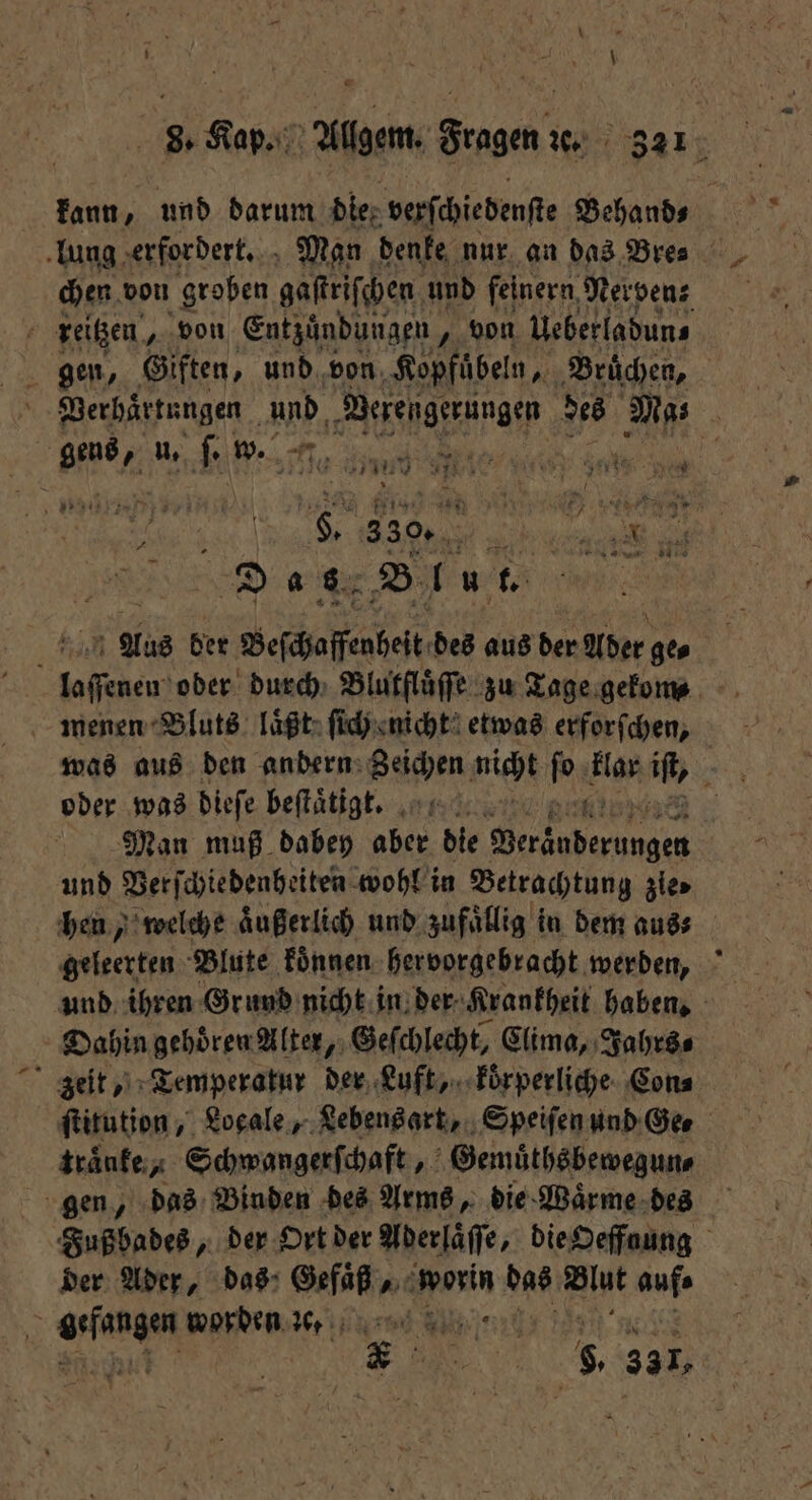 kann, und darum die verſchiedenſte Behand⸗ lung erfordert. Man denke nur an das Bre⸗ chen von groben gaſtriſchen und feinern Nerven; reitzen, von Entzündungen, von Ueberladun⸗ „ dee, Giften, und von Kopfübeln, Brüchen, N Verhaͤrtungen und Berengerungen des Mas j geus, u. ſ. w. Ar N PER 5 ee u 5 e er 15 5580 a 6 2 15 1 2 i Aus ber Beſchaſfenhelt des aus der Ader ge⸗ a oder durch Blutfluͤſſe zu Tage gekom⸗ menen Bluts laͤßt ſich nicht etwas erforſchen, was aus den andern Bachm nicht 5. klar if, oder was dieſe beſtaͤtig. Man muß dabey an die 1 | und Verſchiedenbeiten wohl in Betrachtung zie hen, welche aͤußerlich und zufaͤllig in dem aus⸗ geleerten Blute koͤnnen hervorgebracht werden, und ihren Grund nicht in der Krankheit haben. Dahin gehoͤren Alter, Geſchlecht, Clima, Jahrs⸗ g zeit, Temperatur der Luft, koͤrperliche Con⸗ ſtitution, Locale, Lebensart, Speiſen und Ge⸗ traͤnke, Schwangerſchaft, Gemuͤthsbewegun⸗ gen, das Binden des Arms, die Waͤrme des Fußbades, der Ort der Aderhaͤſſe, die Oeffnung der Ader, das Gefäß 1 das Alt auf 5 Pa worden Kr Ks 5 33 I,