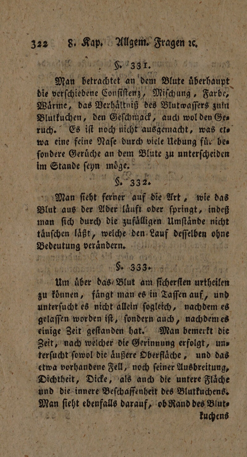 — e de. Man betrachtet an dem Blute Aberbaupt die verſchiedene Conſiſtenz/ Miſchung, Farbe, Blutkuchen, den Geſchmack, auch wol den Ge⸗ wa eine feine Naſe durch viele Uebung für’ Des im Stande ſeyn moge Ei „„ §. 33 2. | OR, Man ſieht ferner auf die Art, wie das Blut aus der Ader laͤuft oder ſpringt, indeß man ſich durch die zufaͤlligen Umſtaͤnde nicht taͤuſchen läßt, welche den; En Sie. 0 eden bene en | , i F. 333. a5 16 Um der das / Blut am fi cherſten 1 zu koͤunen, fängt man es in Taſſen auf, und unterſucht es nicht allein ſogleich, nachdem es gelaſſen worden iſt, ſondern auch, nachdem es Zeit, nach welcher die Gerinnung erfolgt, un⸗ terſucht ſowol die aͤußere Oberflaͤche, und das etwa vorhandene Fell, noch ſeiner Ausbreitung, kuchens
