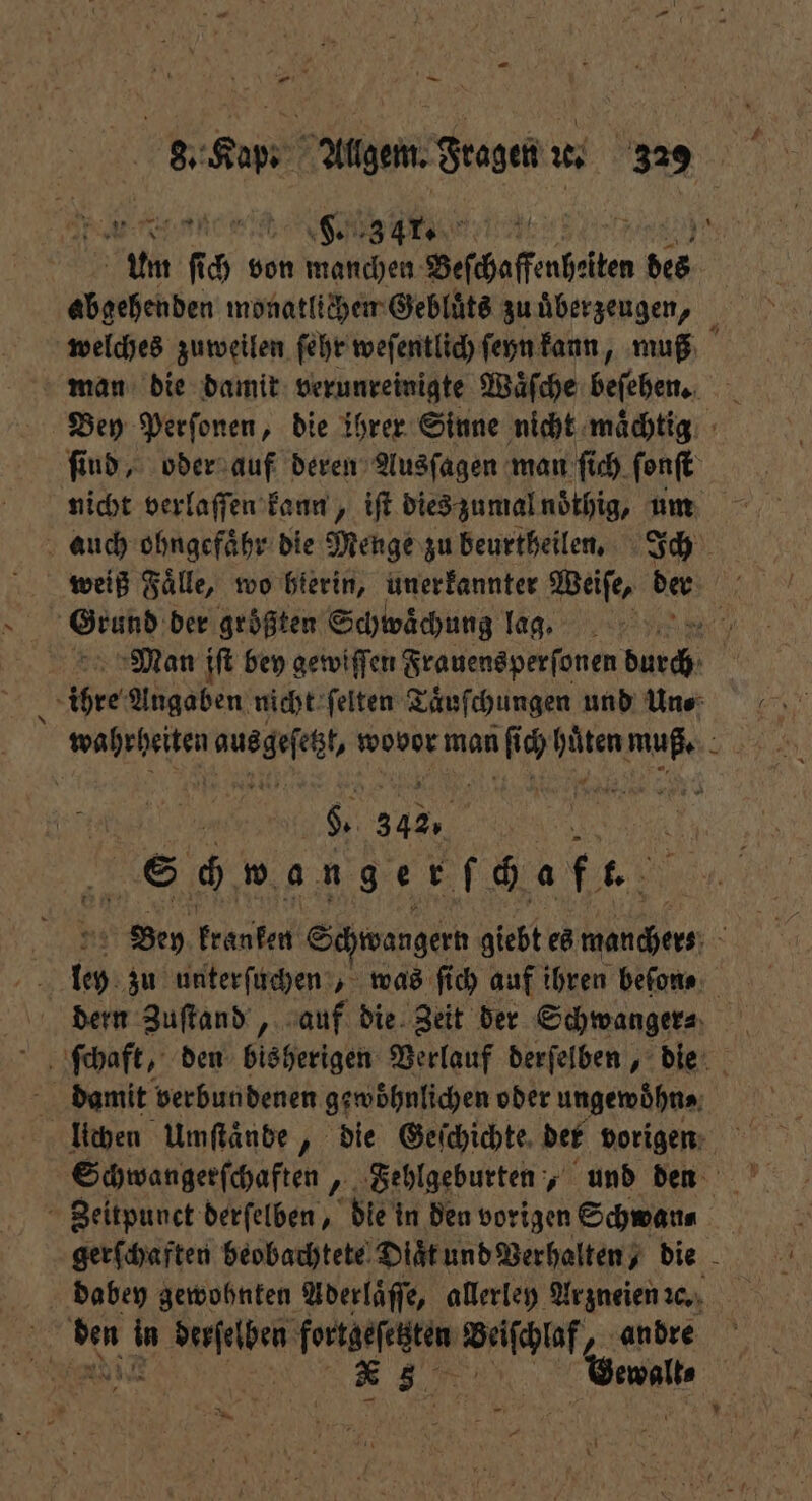 F an e is ar. 2% un f ch von manchen Beſchaffenheten des ’ abgehenden monatlichen Gebluͤts zu uͤberzeugen, welches zuweilen ſehr weſentlich ſeyn kann, muß Bey Perſonen, die ihrer Sinne nicht maͤchtig ſind, oder auf deren Ausſagen man ſich ſonſt nicht verlaſſen kann, iſt dies zumal noͤthig, um auch ohngefaͤhr die Menge zu beurtheilen. Ich weiß Faͤlle, wo hierin, unerkannter Weiſe, der Grund der größten Schwächung lag. e Man iſt bey gewiffen Frauensperſonen durch | ihre Angaben nicht ſelten Taͤuſchungen und Une: ne ausgeſeh, wovor man if [x ae muß. 4 9. 342. A 7 Schwanger ch ft. Bey kranken Schwangern giebt es mancher⸗ Kr A 10 zu unterſuchen, was ſich auf ihren beſon⸗ dern Zuſtand, auf die Zeit der Schwanger⸗ damit verbundenen gewöhnlichen oder ungewoͤhn⸗ lichen Umſtaͤnde, die Geſchichte. det vorigen Schwangerſchaften, Fehlgeburten, und den Zeitpunct derſelben, die in den vorigen Schwan⸗ gerſchaften beobachtete Diaͤt und Verhalten, die dabey gewohnten Aderlaͤſſe, allerley Arzneien ꝛc. 705 em 1 en N Wache ‚ande Bi Gewalt. | — — . N
