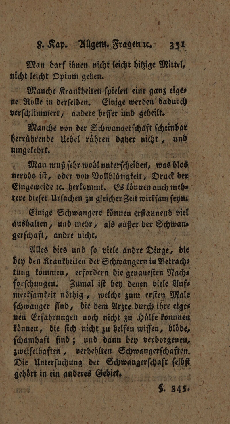 Man darf ia nicht leicht hitzige n De leicht Opium geben. Manche Krankheiten ſpielen eine ganz eige⸗ ne Rolle in derſelben. Einige werden dadurch | verſchlimmert, andere beſſer und geheilt. a Manche von der Schwangerſchaft scheinbar herruͤhrende Uebel 10 20 daber nicht 1 8 umgekehrt. 1 4 Man muß febe wohl nulerſchelben, was blos u, nervös iſt, oder von Vollbluͤtigkeit, Druck der Eingeweide ꝛc. herkommt. Es koͤnnen auch meh? 800 dieſer Urſachen zu gleicher Zeit wirkſam ſeyn; Einige Schwangere koͤnnen erſtaunend viel Außbalth und mehr, als außer der Er | gerſchaft, andre nicht. 3 Alles dies und ſo viele andre Dinge, die | bey den Krankheiten der Schwangern in Vetradhe | tung kommen, erfordern die genaueſten Nach⸗ ſchwauger find, die dem Arzte durch ihre eiges nen Erfahrungen noch nicht zu Huͤlfe kominen konnen, die ſich nicht zu helfen wiſſen, bloͤde, ſchamhaft ſind; und dann bey verborgenen, zweifelhaften, verhehlten Schwangerſchaften. Die Unterſuchung der Schwangerſchaft 15 | a in ein anderes Gebiet, . 345 8