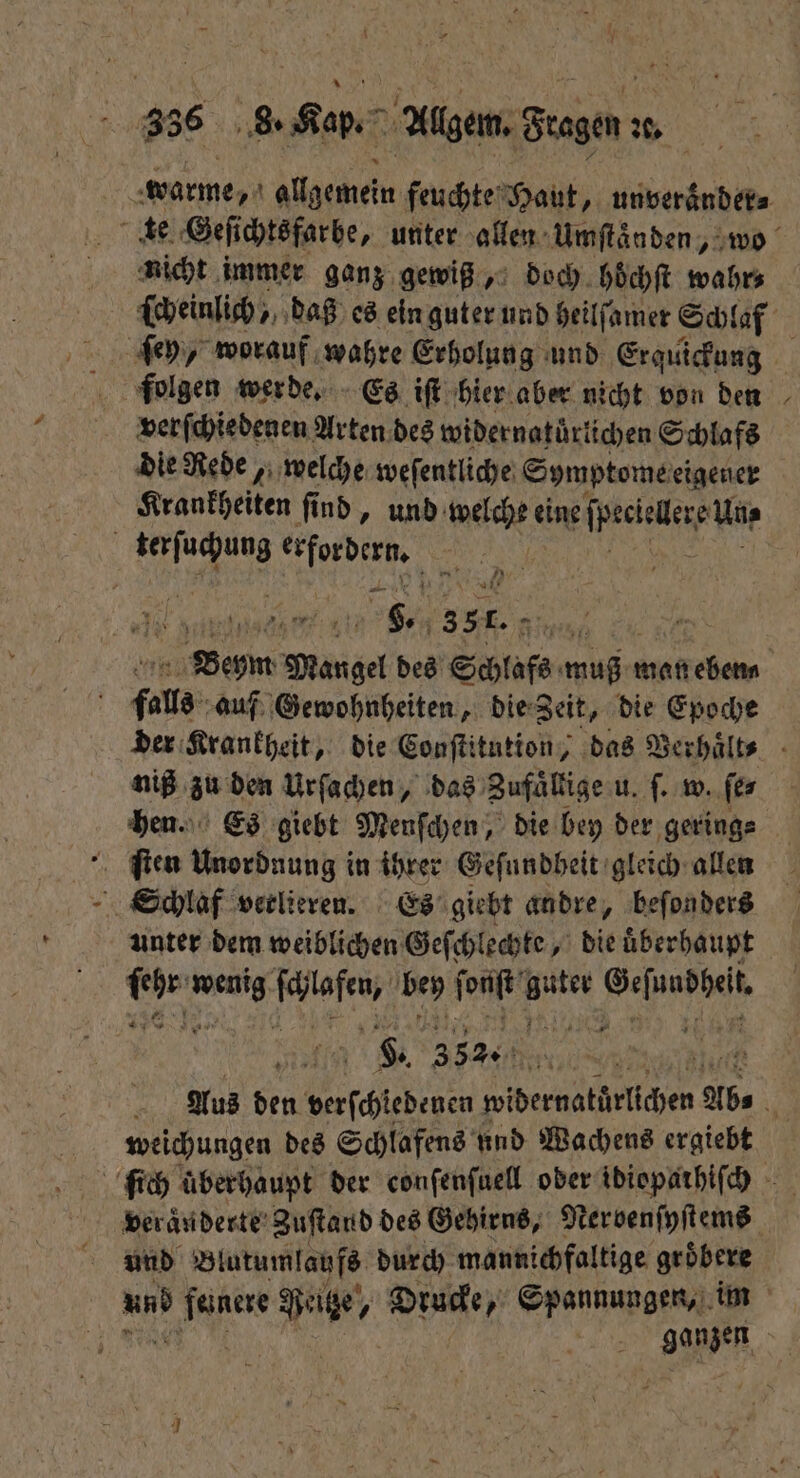 warme, A allgemein feuchte Haut, unveraͤnder⸗ te Geſichtsfarbe, unter allen Umſtaͤnden, wo nicht immer ganz gewiß, doch hoͤchſt wahr⸗ ſcheinlich, daß es ein guter und heilſamer Schlaf ſey, worauf wahre Erholung und Erquickung folgen werde. Es iſt hier aber nicht von den verſchiedenen Arten des wider natürlichen Schlafs die Rede, welche weſentliche Symptome eigener Krankheiten ſind, und met Re terſuchung e ur 5855 | 35L.- Bee nz 9 des Schlafs muß man eben⸗ i fals auf Gewohnheiten, die Zeit, die Epoche der Krankheit, die Conſtitution, das Verhälts - niß zu den Urſachen, das Zufaͤllige u. ſ. w. ſe⸗ hen. Es giebt Menſchen, die bey der gering⸗ ſten Unordnung in ihrer Geſundbeit gleich allen Schlaf verlieren. Es giebt andre, beſonders unter dem weiblichen Geſchlechte, die überhaupt 925 eg cafe bey font ir F F. 35% 4 87 n Aus den verſchiedenen Pee Ab⸗ 15 weichungen des Schlafens und Wachens ergiebt ſich überhaupt der conſenſuell oder idiopathiſch ne veraͤnderte Zuſtaud des Gehirns, Nervenſyſtems und Blutumlaufs durch mannichfaltige gröbere und 9 85 Neiße, Wien Spannungen, im u | ganzen