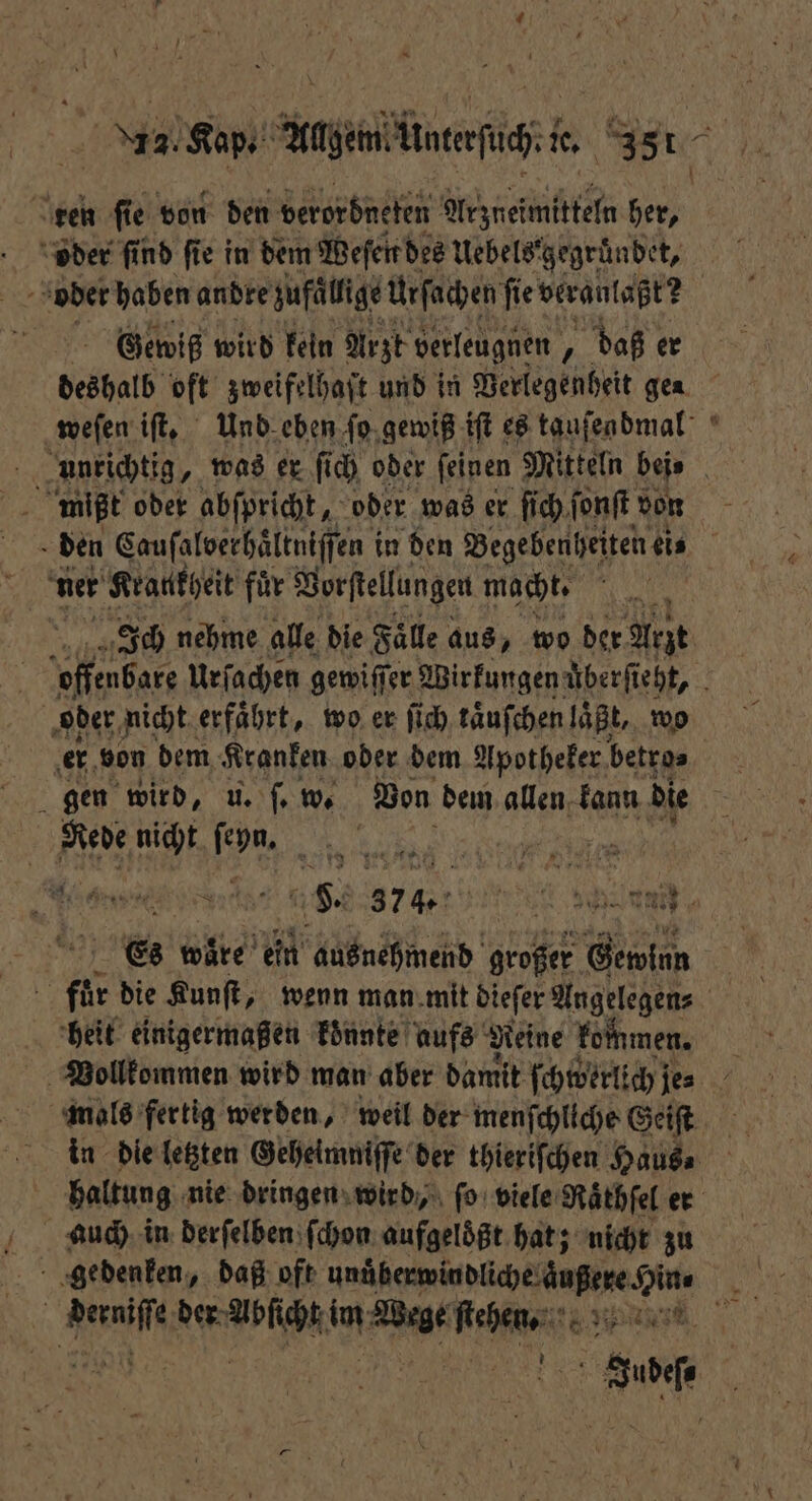 ken ſie von den verorbneten Arzneimittel bern oder find fie in dem Weſen des Uebels' gegründet, . oder haben andre zufällige Urſachen ſie veranlaßt? 0 Gewiß wird kein Arzt verleugnen 8 daß er deshalb oft zweifelhaft und in Verlegenheit gen weſen iſt. Und eben ſo gewiß iſt es tauſendmal mißt oder abſpricht 80 oder was er ſich ſonſt von N den Cauſalverhaͤltniſſen i in den Begebenheiten eis ner Krankheit für Vorſtellungen macht. N Ich nehme alle die Falle aus, wo der Arzt offenbar Urſachen gewiſſer Wirkungen uͤberſieht, oder nicht erfahrt, wo er ſich taͤnſchen laßt, wo er von dem Kranken oder dem Apotheker betro⸗ Rede nicht ſeyn. „„ b 8. 374. ee e, Es waͤre ein ausnehmend großer Gewinn fuͤr die Kunſt, wenn man mit dieſer Angelegen⸗ (7 heit einigermaßen konnte aufs Reine kommen. n Vollkommen wird man aber damit ſchwerlich; je- mals fertig werden, weil der menſchliche Geiſt 14 in die letzten Geheimniſſe der thieriſchen Hausa haltung nie dringen wird, fo viele Raͤthſel er auch in derſelben ſchon aufgelößt hat; nicht zu Br gedenken, daß oft r e ee \ ; Ara: der- Wehe im Wege Kama 5 0 0