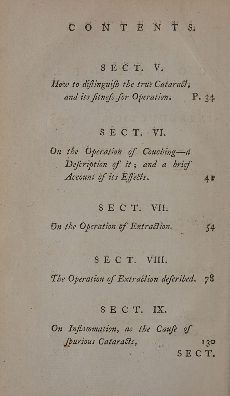ne PEC te Vi, How to diftinguifh the true Cataraéi; and its fitnefs for Operation. _ P. 34 SUB er vl: On the Operation of Couching—a _ Defeription of it; and a_ brief Account of its Effects. AP SVE CR, VE On the Operation of Extraétion. | 54 SE CT.) Vitis The Operation of Extrattion defcribed. 78 ote vil Ge 2 I ay BS On Inflammation, as the Caufe J[purious Cataracts, ae! See