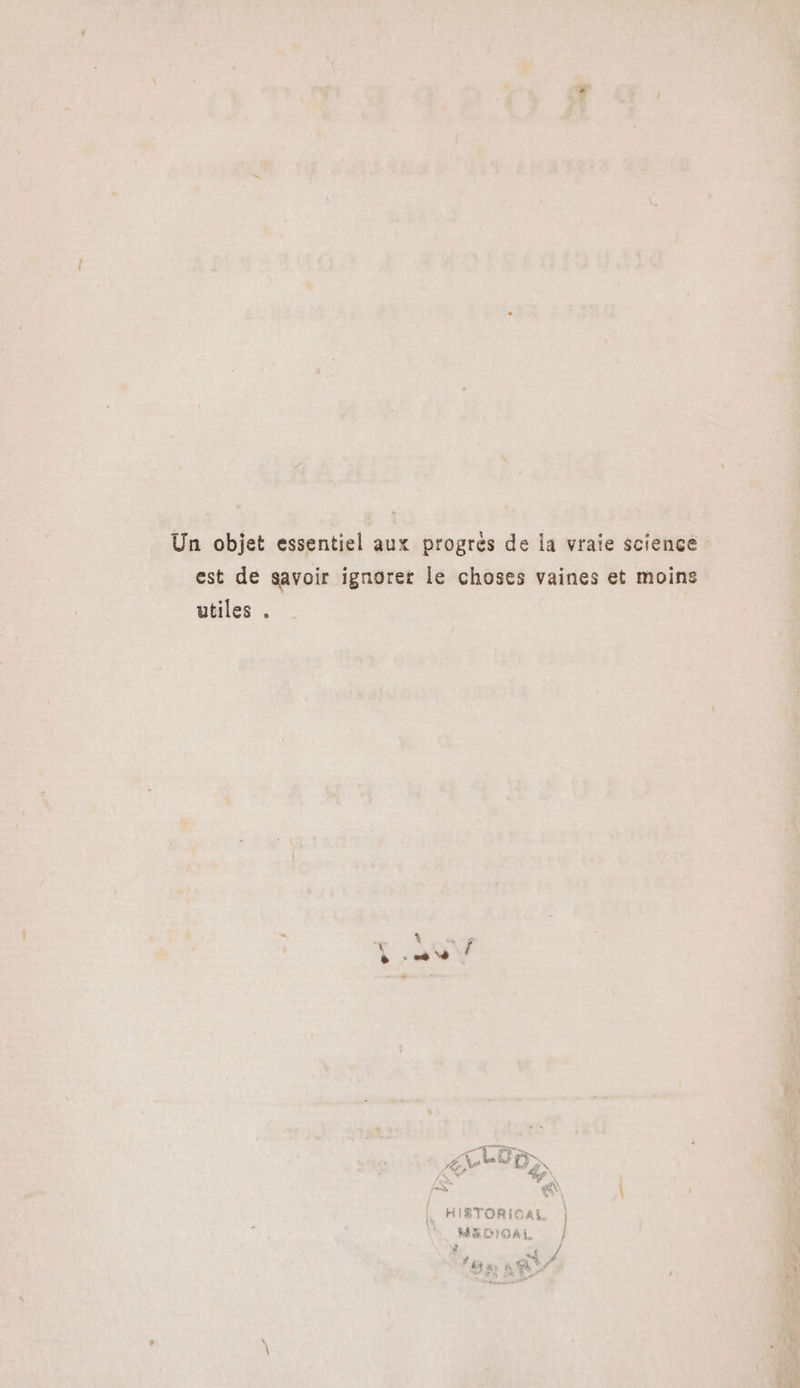 Un objet essentiel aux progres de la vraie science est de savoir ignoret le choses vaines et moins utiles . N; (4 A Br O N 4 &gt; sd | | HISTORICAL | MEDIOAL } 2 i * ar # ET U