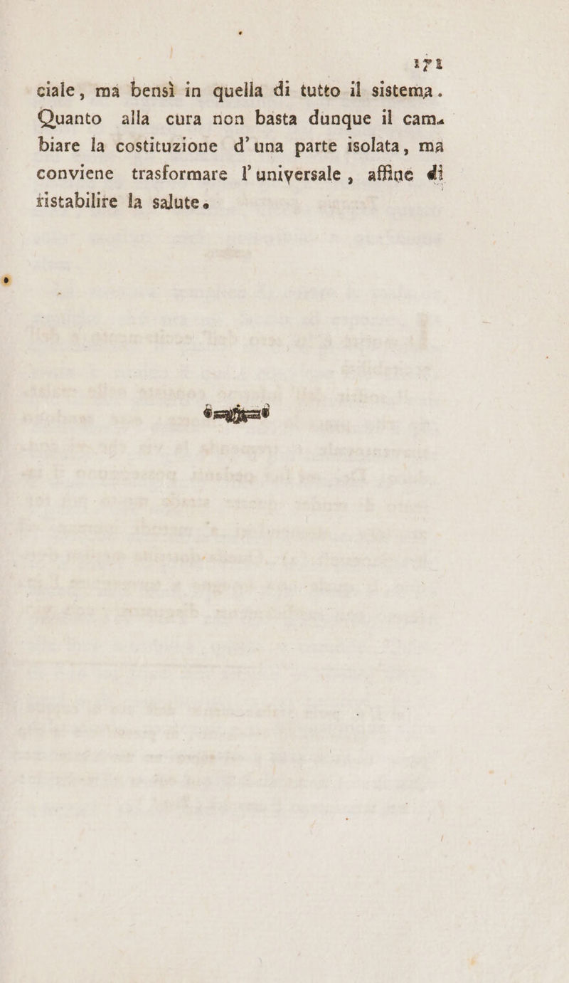 ciale, ma bensì in quella di tutto il sistema. Quanto alla cura non basta dunque il cam. biare la costituzione d’una parte isolata, ma conviene trasformare l universale, affine di ristabilire la salute» | Li